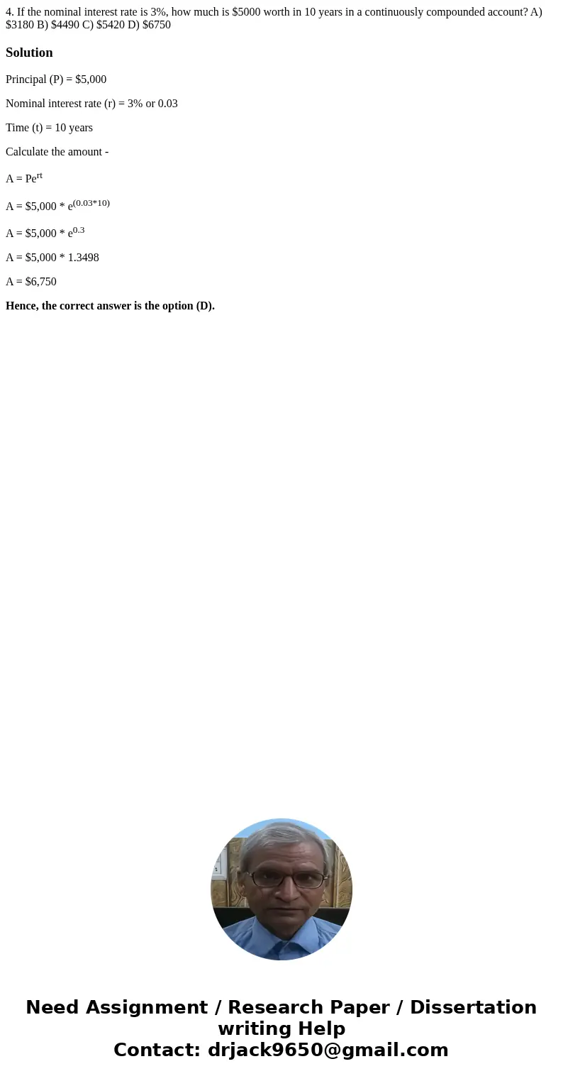 4. If the nominal interest rate is 3%, how much is $5000 worth in 10 years in a continuously compounded account? A) $3180 B) $4490 C) $5420 D) $6750 SolutionPr  4. If the nominal interest rate is 3%, how much is $5000 worth in 10 years in a continuously compounded account? A) $3180 B) $4490 C) $5420 D) $6750 SolutionPr