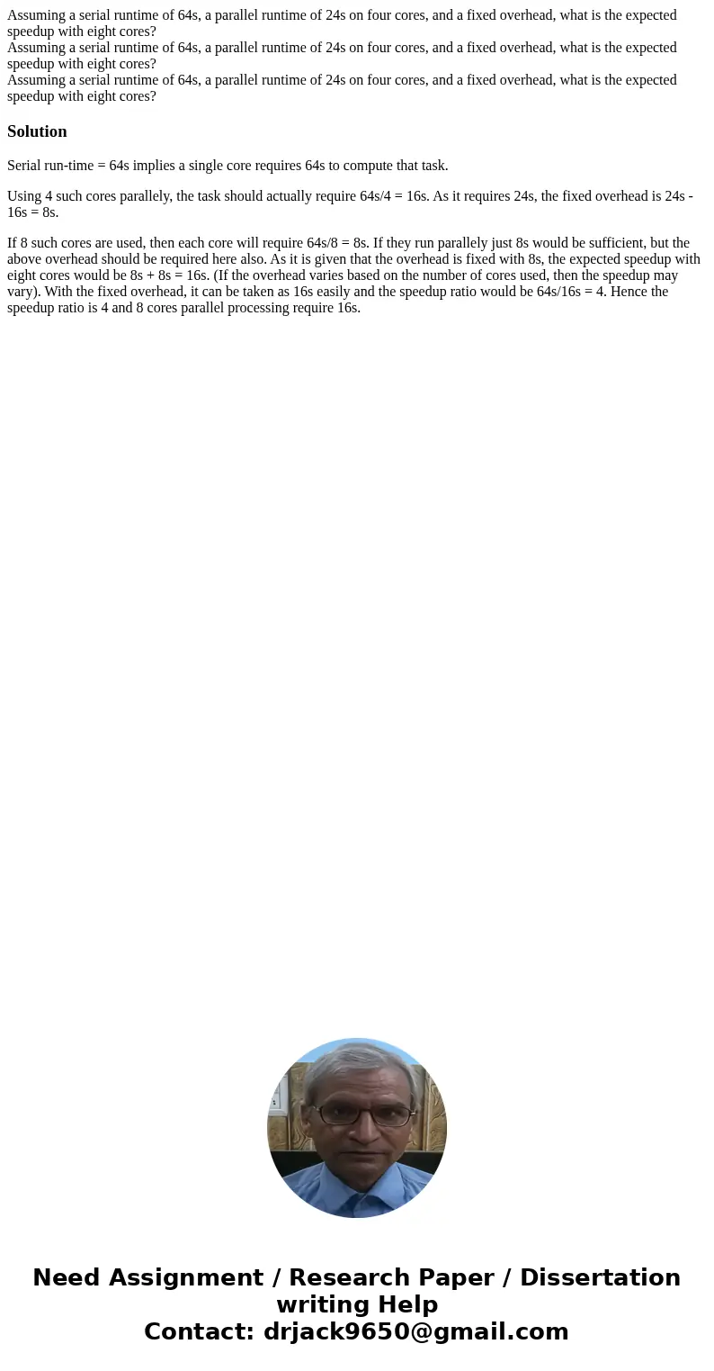 Assuming a serial runtime of 64s, a parallel runtime of 24s on four cores, and a fixed overhead, what is the expected speedup with eight cores? Assuming a seri  Assuming a serial runtime of 64s, a parallel runtime of 24s on four cores, and a fixed overhead, what is the expected speedup with eight cores? Assuming a seri