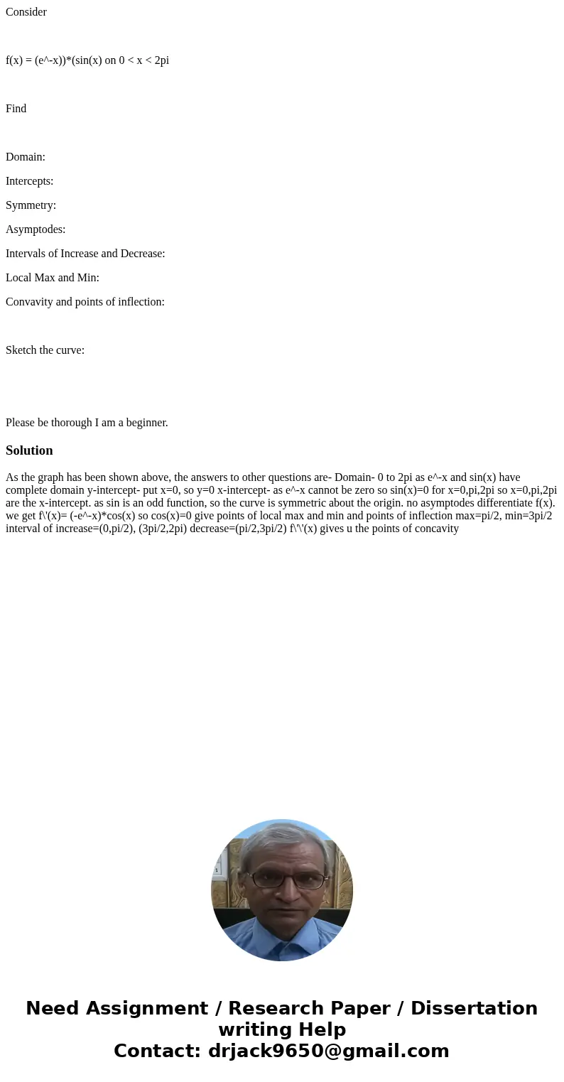 Consider f(x) = (e^-x))*(sin(x) on 0 < x < 2pi Find Domain: Intercepts: Symmetry: Asymptodes: Intervals of Increase and Decrease: Local Max and Min: Conva Consider f(x) = (e^-x))*(sin(x) on 0 < x < 2pi Find Domain: Intercepts: Symmetry: Asymptodes: Intervals of Increase and Decrease: Local Max and Min: Conva