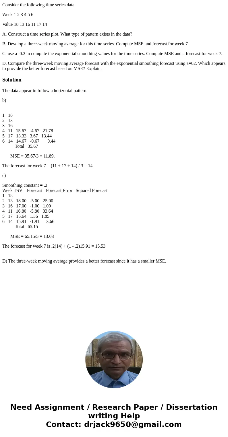 Consider the following time series data. Week 1 2 3 4 5 6 Value 18 13 16 11 17 14 A. Construct a time series plot. What type of pattern exists in the data? B. D Consider the following time series data. Week 1 2 3 4 5 6 Value 18 13 16 11 17 14 A. Construct a time series plot. What type of pattern exists in the data? B. D