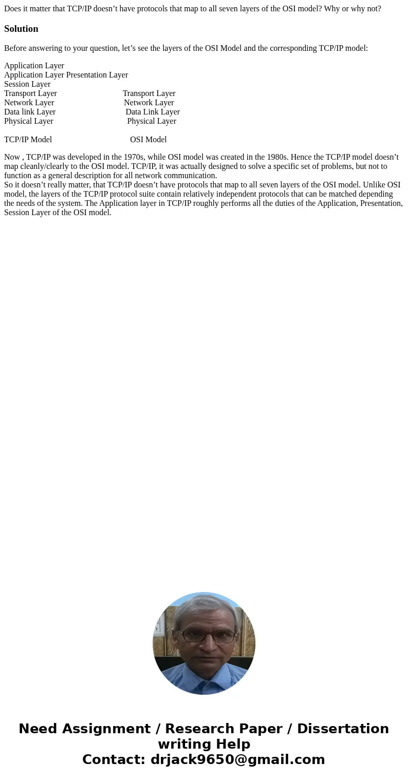 Does it matter that TCP/IP doesn’t have protocols that map to all seven layers of the OSI model? Why or why not?SolutionBefore answering to your question, let’s Does it matter that TCP/IP doesn’t have protocols that map to all seven layers of the OSI model? Why or why not?SolutionBefore answering to your question, let’s