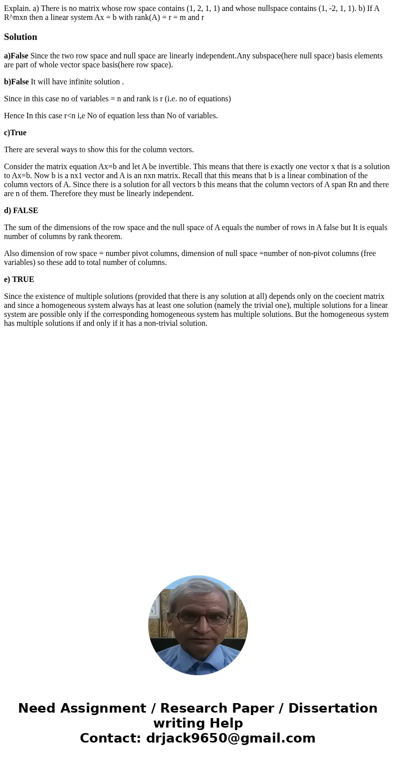  Explain. a) There is no matrix whose row space contains (1, 2, 1, 1) and whose nullspace contains (1, -2, 1, 1). b) If A R^mxn then a linear system Ax = b with