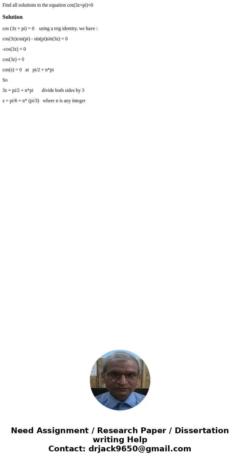 Find all solutions to the equation cos(3z+pi)=0Solutioncos (3z + pi) = 0 using a trig identity, we have : cos(3z)cos(pi) - sin(pi)sin(3z) = 0 -cos(3z) = 0 cos(3 Find all solutions to the equation cos(3z+pi)=0Solutioncos (3z + pi) = 0 using a trig identity, we have : cos(3z)cos(pi) - sin(pi)sin(3z) = 0 -cos(3z) = 0 cos(3