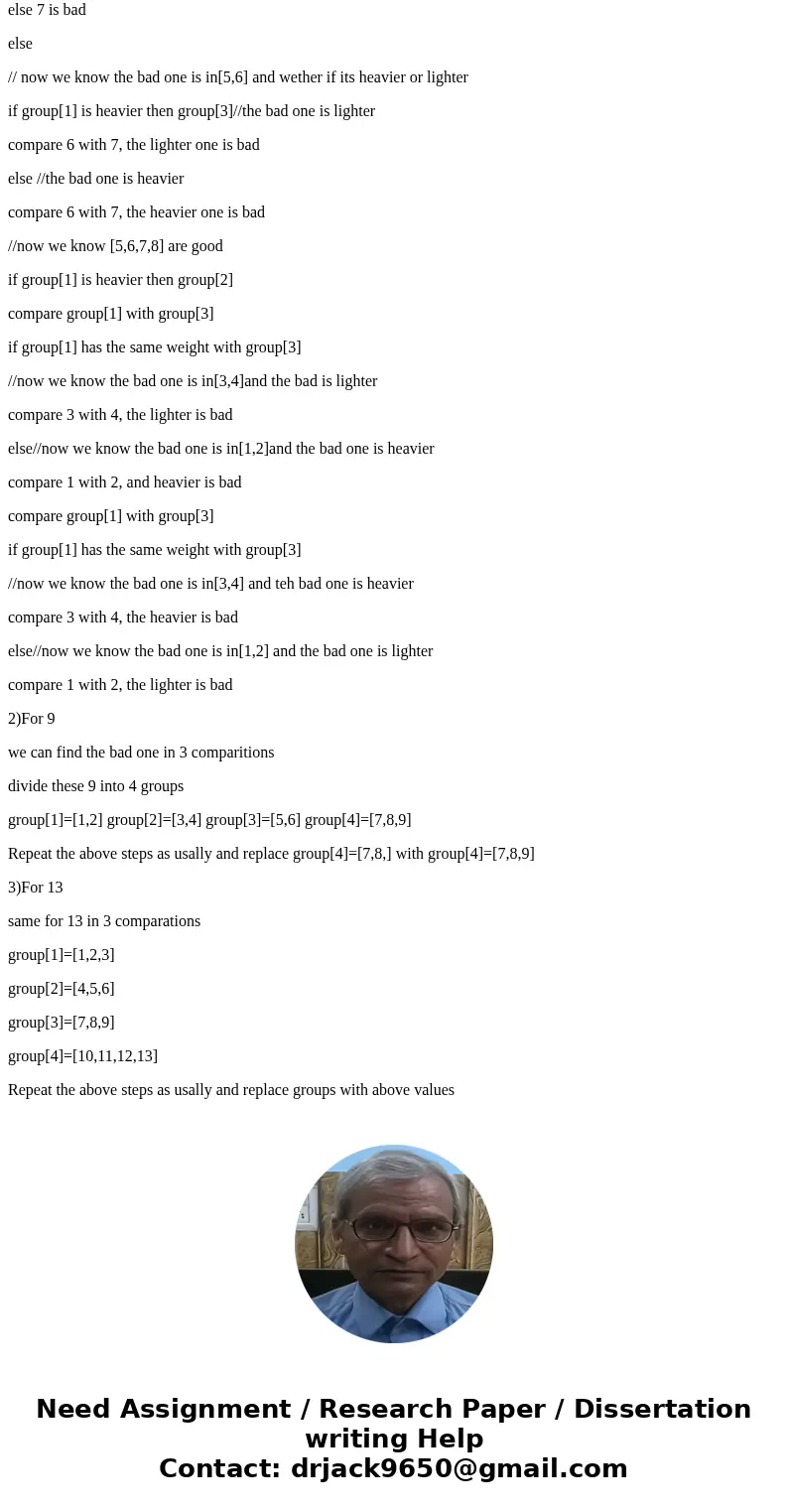 For the next part, do the same thing, but with nine coins, one of which is bad - still use 3 weighings. Finally, do it with 13 coins.Solution1)For 8 We can find For the next part, do the same thing, but with nine coins, one of which is bad - still use 3 weighings. Finally, do it with 13 coins.Solution1)For 8 We can find