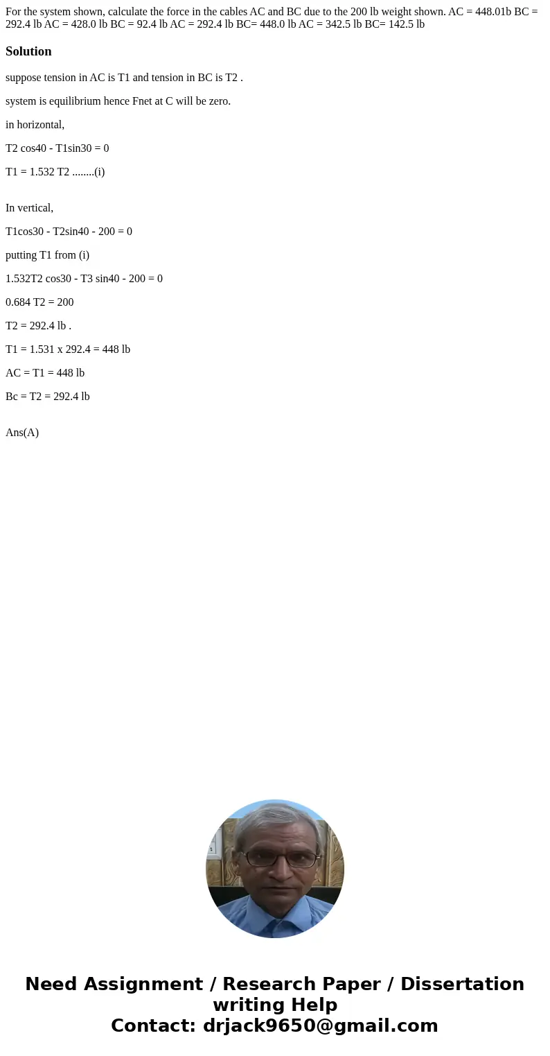For the system shown, calculate the force in the cables AC and BC due to the 200 lb weight shown. AC = 448.01b BC = 292.4 lb AC = 428.0 lb BC = 92.4 lb AC = 29  For the system shown, calculate the force in the cables AC and BC due to the 200 lb weight shown. AC = 448.01b BC = 292.4 lb AC = 428.0 lb BC = 92.4 lb AC = 29