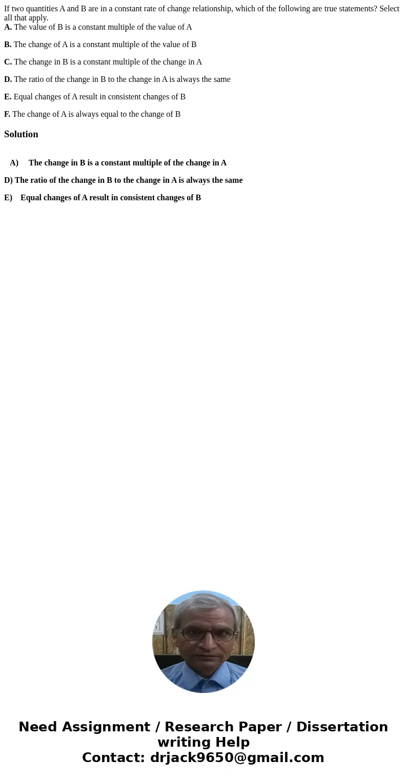 If two quantities A and B are in a constant rate of change relationship, which of the following are true statements? Select all that apply. A. The value of B is If two quantities A and B are in a constant rate of change relationship, which of the following are true statements? Select all that apply. A. The value of B is