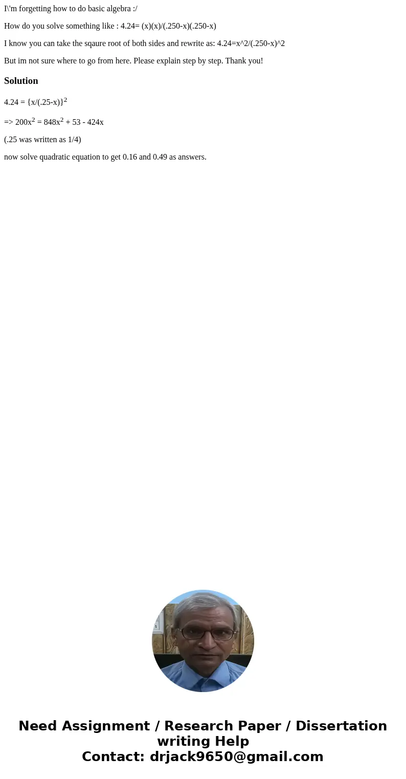 I\'m forgetting how to do basic algebra :/ How do you solve something like : 4.24= (x)(x)/(.250-x)(.250-x) I know you can take the sqaure root of both sides and I\'m forgetting how to do basic algebra :/ How do you solve something like : 4.24= (x)(x)/(.250-x)(.250-x) I know you can take the sqaure root of both sides and