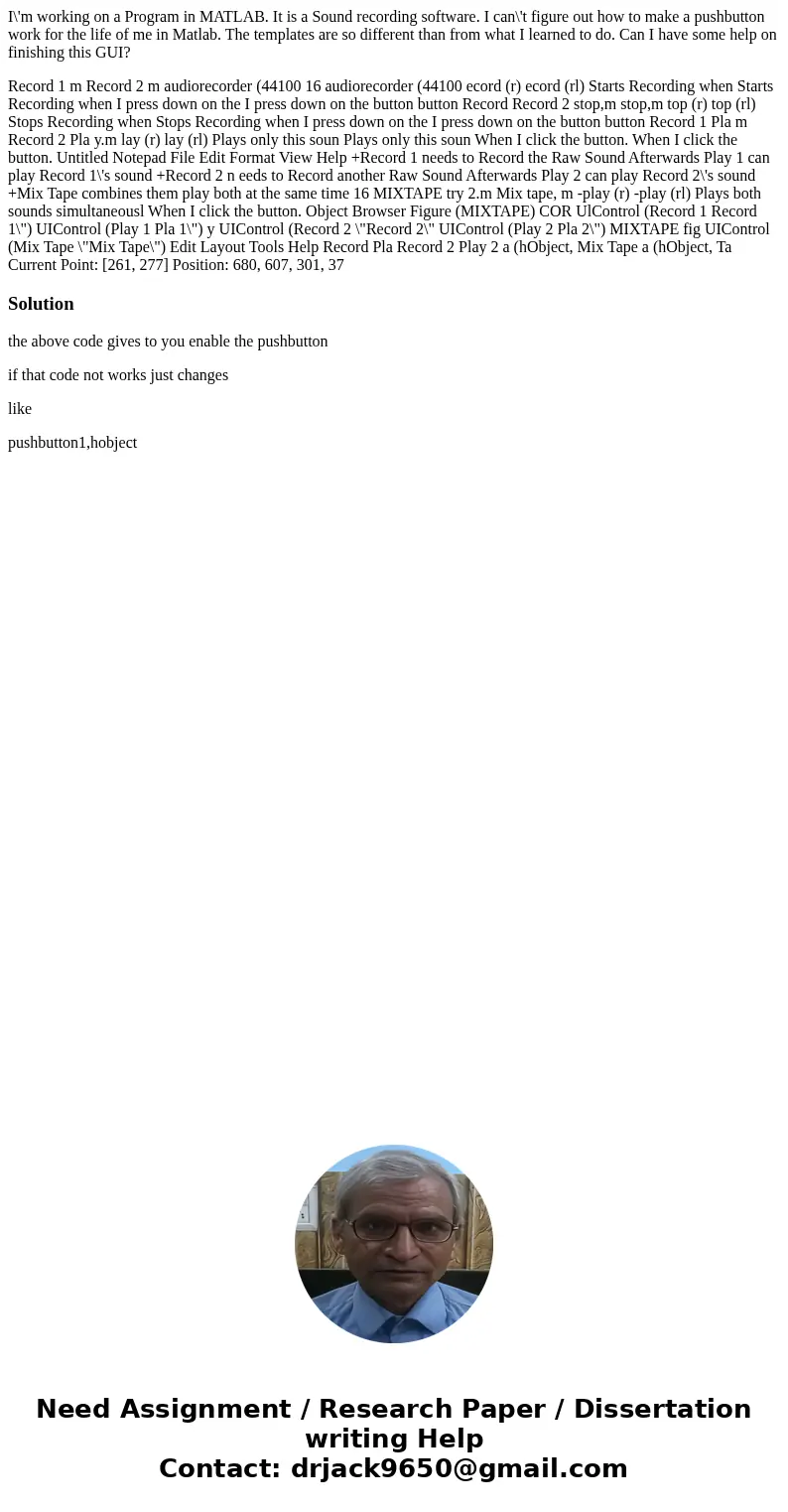 I\'m working on a Program in MATLAB. It is a Sound recording software. I can\'t figure out how to make a pushbutton work for the life of me in Matlab. The templ I\'m working on a Program in MATLAB. It is a Sound recording software. I can\'t figure out how to make a pushbutton work for the life of me in Matlab. The templ