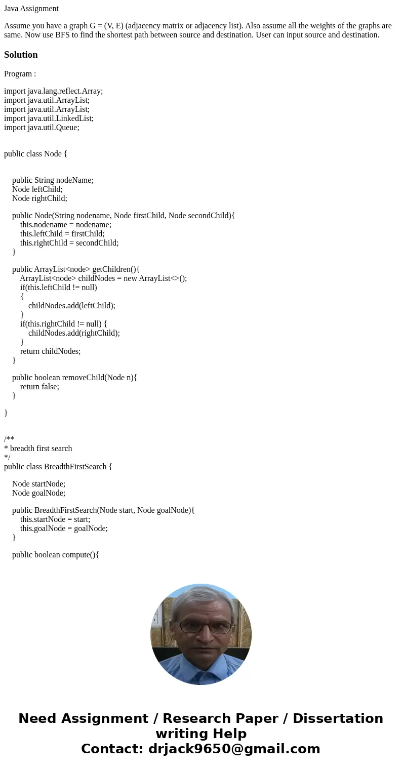 Java Assignment Assume you have a graph G = (V, E) (adjacency matrix or adjacency list). Also assume all the weights of the graphs are same. Now use BFS to find Java Assignment Assume you have a graph G = (V, E) (adjacency matrix or adjacency list). Also assume all the weights of the graphs are same. Now use BFS to find