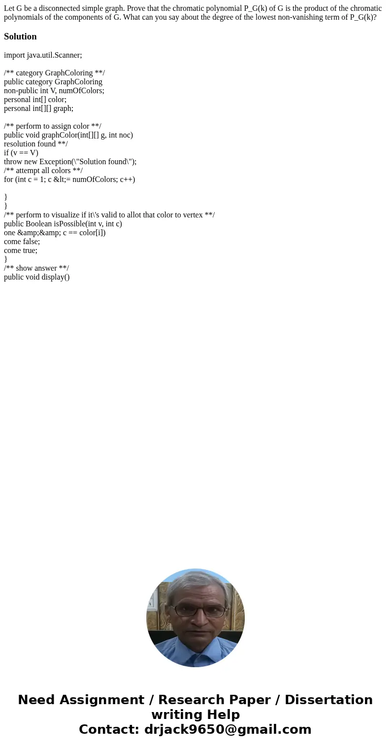 Let G be a disconnected simple graph. Prove that the chromatic polynomial P_G(k) of G is the product of the chromatic polynomials of the components of G. What   Let G be a disconnected simple graph. Prove that the chromatic polynomial P_G(k) of G is the product of the chromatic polynomials of the components of G. What