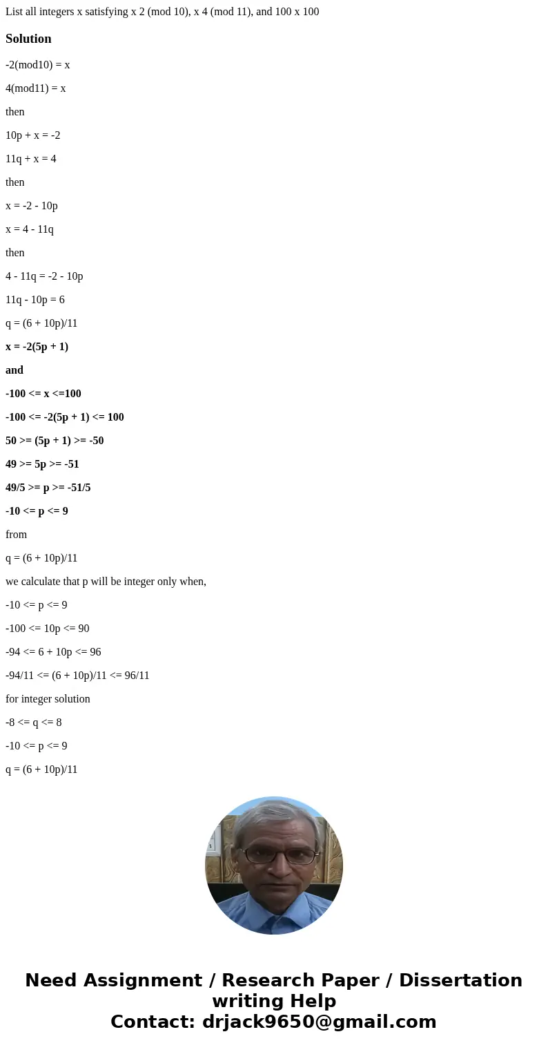 List all integers x satisfying x 2 (mod 10), x 4 (mod 11), and 100 x 100Solution-2(mod10) = x 4(mod11) = x then 10p + x = -2 11q + x = 4 then x = -2 - 10p x = 4 List all integers x satisfying x 2 (mod 10), x 4 (mod 11), and 100 x 100Solution-2(mod10) = x 4(mod11) = x then 10p + x = -2 11q + x = 4 then x = -2 - 10p x = 4