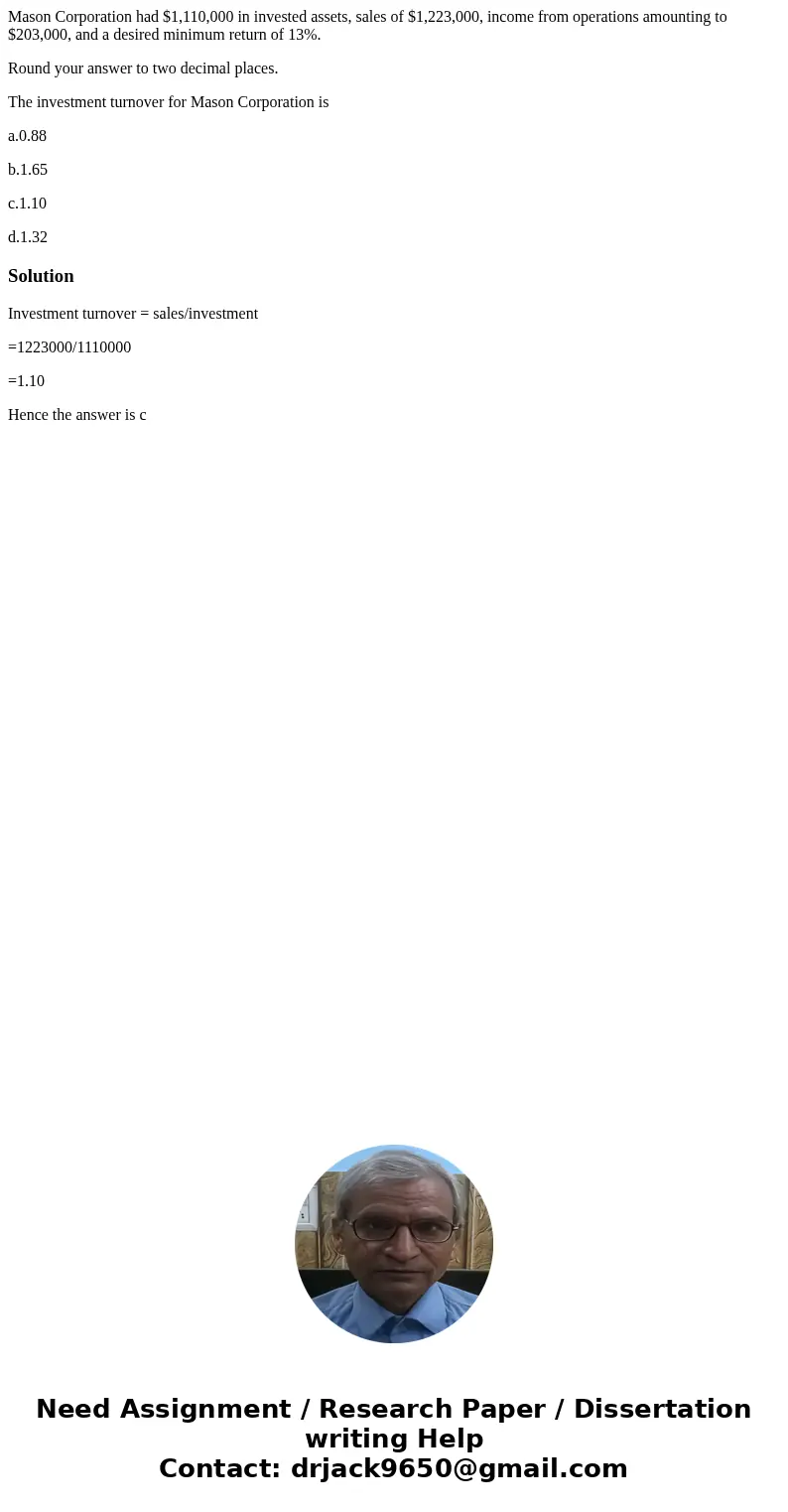 Mason Corporation had $1,110,000 in invested assets, sales of $1,223,000, income from operations amounting to $203,000, and a desired minimum return of 13%. Rou Mason Corporation had $1,110,000 in invested assets, sales of $1,223,000, income from operations amounting to $203,000, and a desired minimum return of 13%. Rou