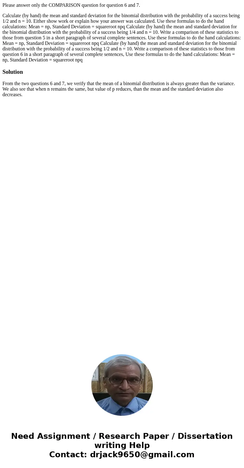 Please answer only the COMPARISON question for question 6 and 7. Calculate (by hand) the mean and standard deviation for the binomial distribution with the prob Please answer only the COMPARISON question for question 6 and 7. Calculate (by hand) the mean and standard deviation for the binomial distribution with the prob