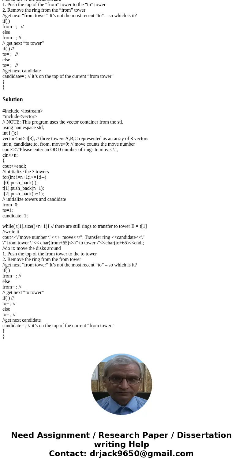 Please finish the NON-RECURSIVE TOWER OF HANOI c++ code for the parts signalled by // #include <iostream> #include<vector> // NOTE: This program use Please finish the NON-RECURSIVE TOWER OF HANOI c++ code for the parts signalled by // #include <iostream> #include<vector> // NOTE: This program use