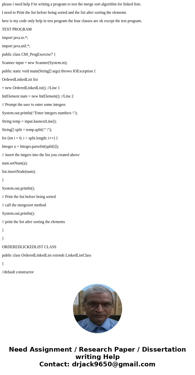 please i need help I\'m writing a program to test the merge sort algorithm for linked lists. I need to Print the list before being sorted and the list after sor please i need help I\'m writing a program to test the merge sort algorithm for linked lists. I need to Print the list before being sorted and the list after sor