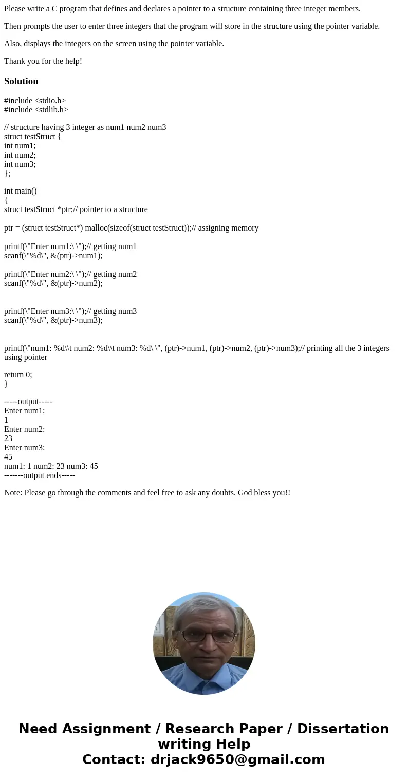 Please write a C program that defines and declares a pointer to a structure containing three integer members. Then prompts the user to enter three integers that Please write a C program that defines and declares a pointer to a structure containing three integer members. Then prompts the user to enter three integers that