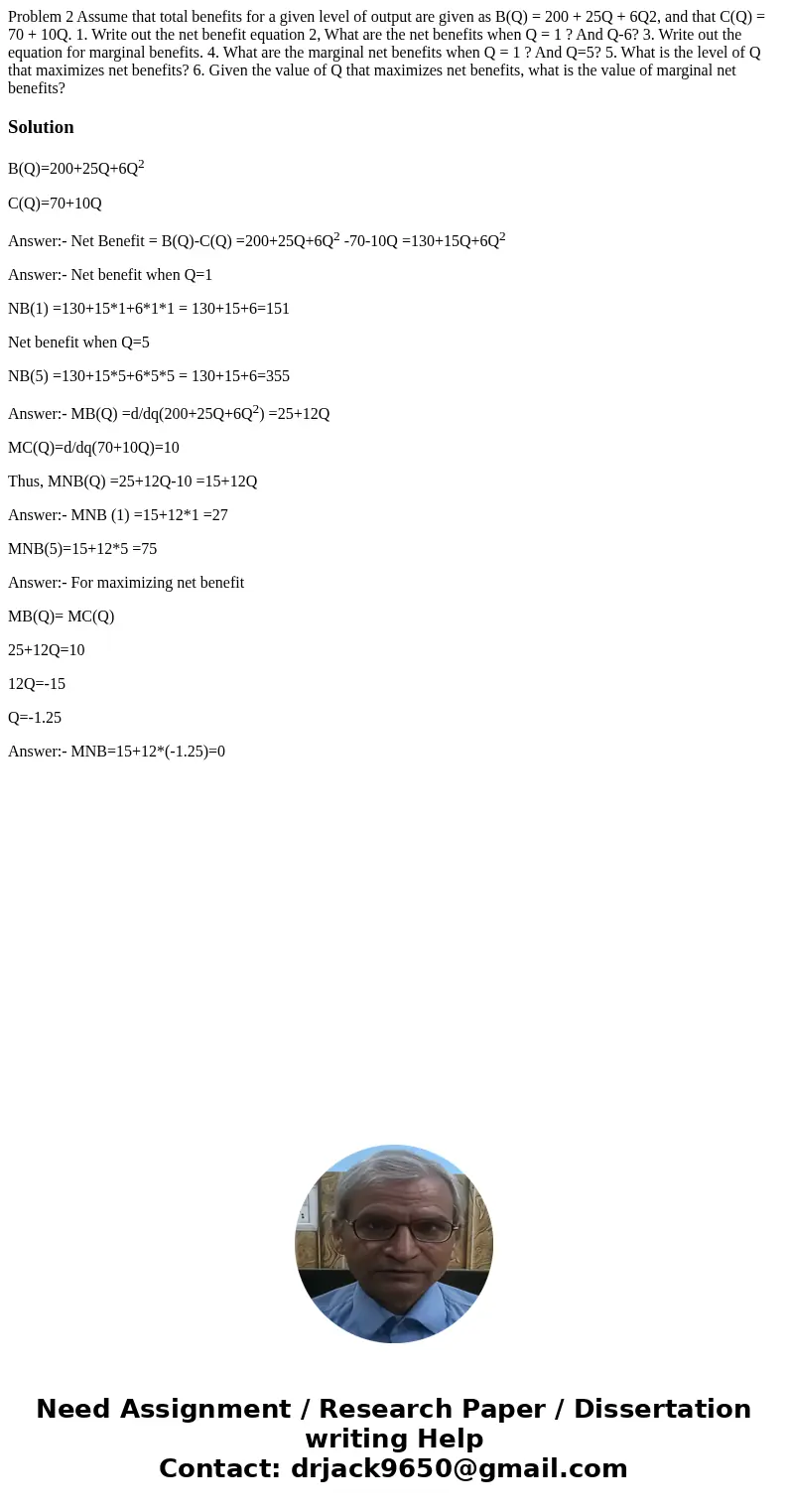Problem 2 Assume that total benefits for a given level of output are given as B(Q) = 200 + 25Q + 6Q2, and that C(Q) = 70 + 10Q. 1. Write out the net benefit eq  Problem 2 Assume that total benefits for a given level of output are given as B(Q) = 200 + 25Q + 6Q2, and that C(Q) = 70 + 10Q. 1. Write out the net benefit eq