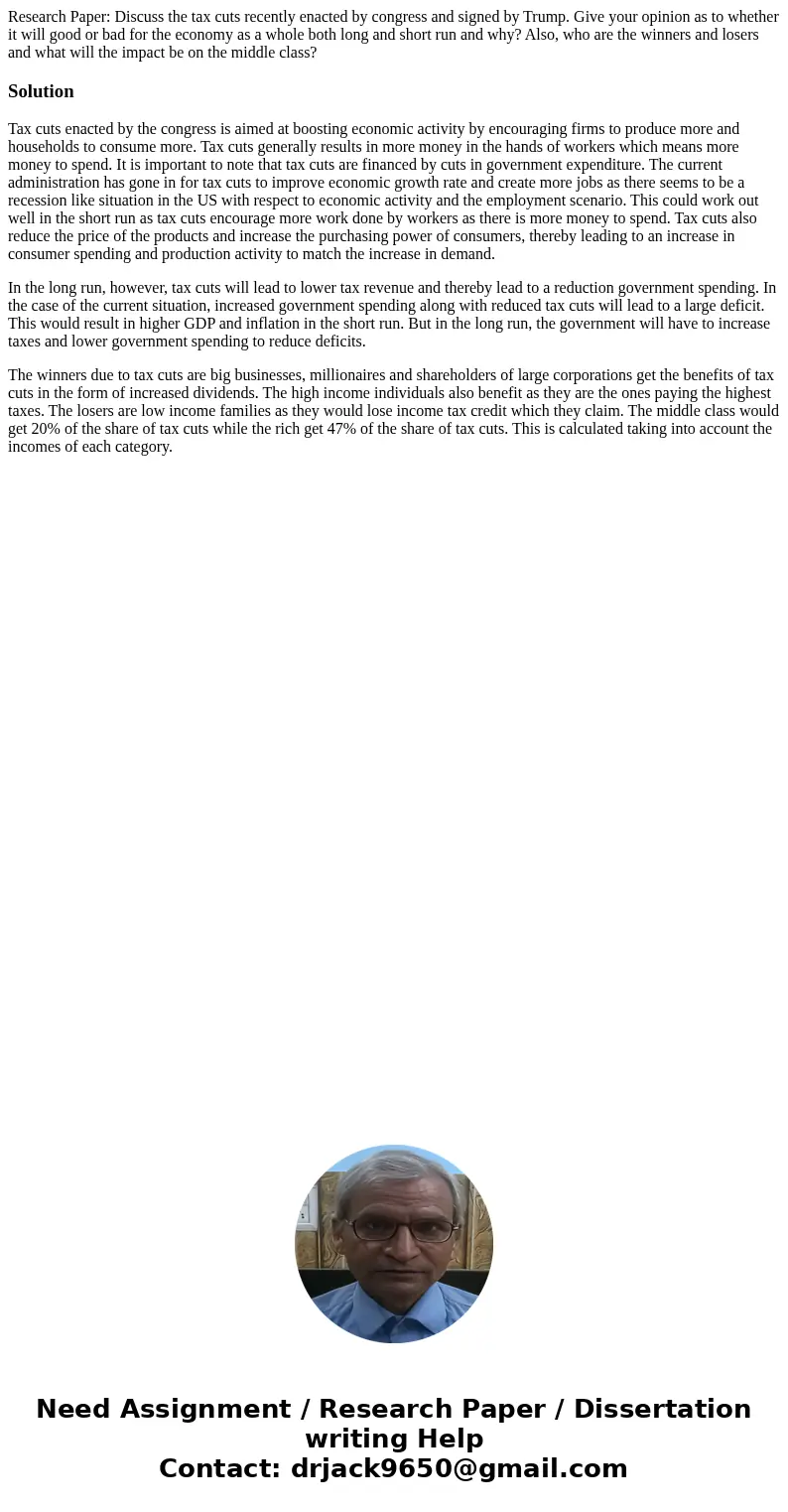 Research Paper: Discuss the tax cuts recently enacted by congress and signed by Trump. Give your opinion as to whether it will good or bad for the economy as a  Research Paper: Discuss the tax cuts recently enacted by congress and signed by Trump. Give your opinion as to whether it will good or bad for the economy as a