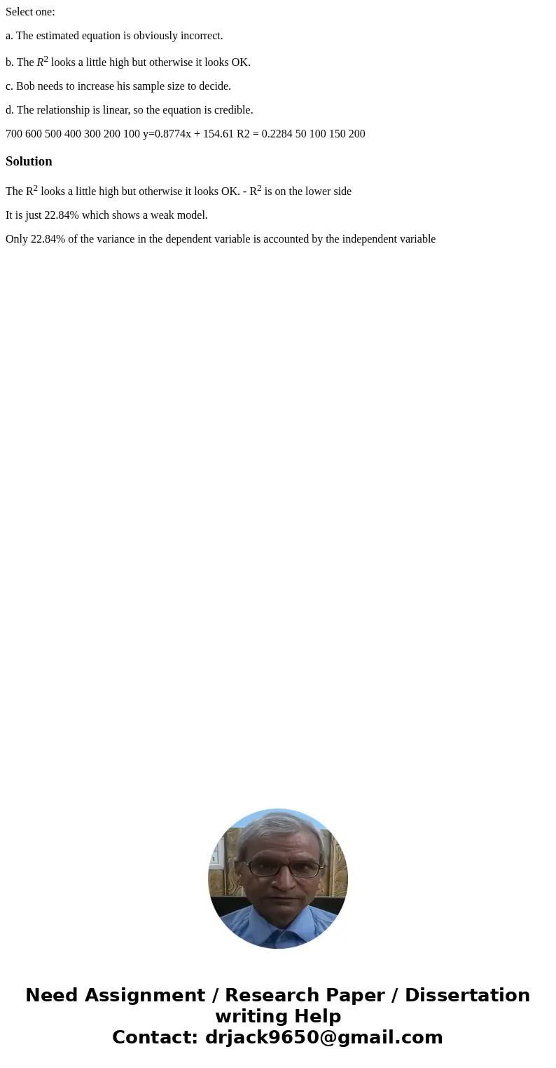 Select one: a. The estimated equation is obviously incorrect. b. The R2 looks a little high but otherwise it looks OK. c. Bob needs to increase his sample size  Select one: a. The estimated equation is obviously incorrect. b. The R2 looks a little high but otherwise it looks OK. c. Bob needs to increase his sample size