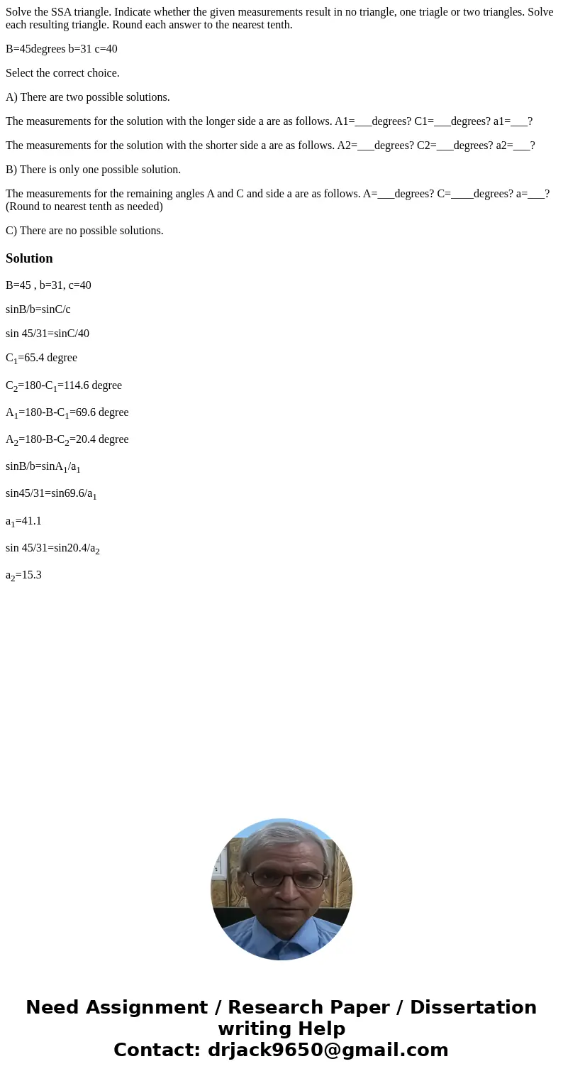 Solve the SSA triangle. Indicate whether the given measurements result in no triangle, one triagle or two triangles. Solve each resulting triangle. Round each a Solve the SSA triangle. Indicate whether the given measurements result in no triangle, one triagle or two triangles. Solve each resulting triangle. Round each a