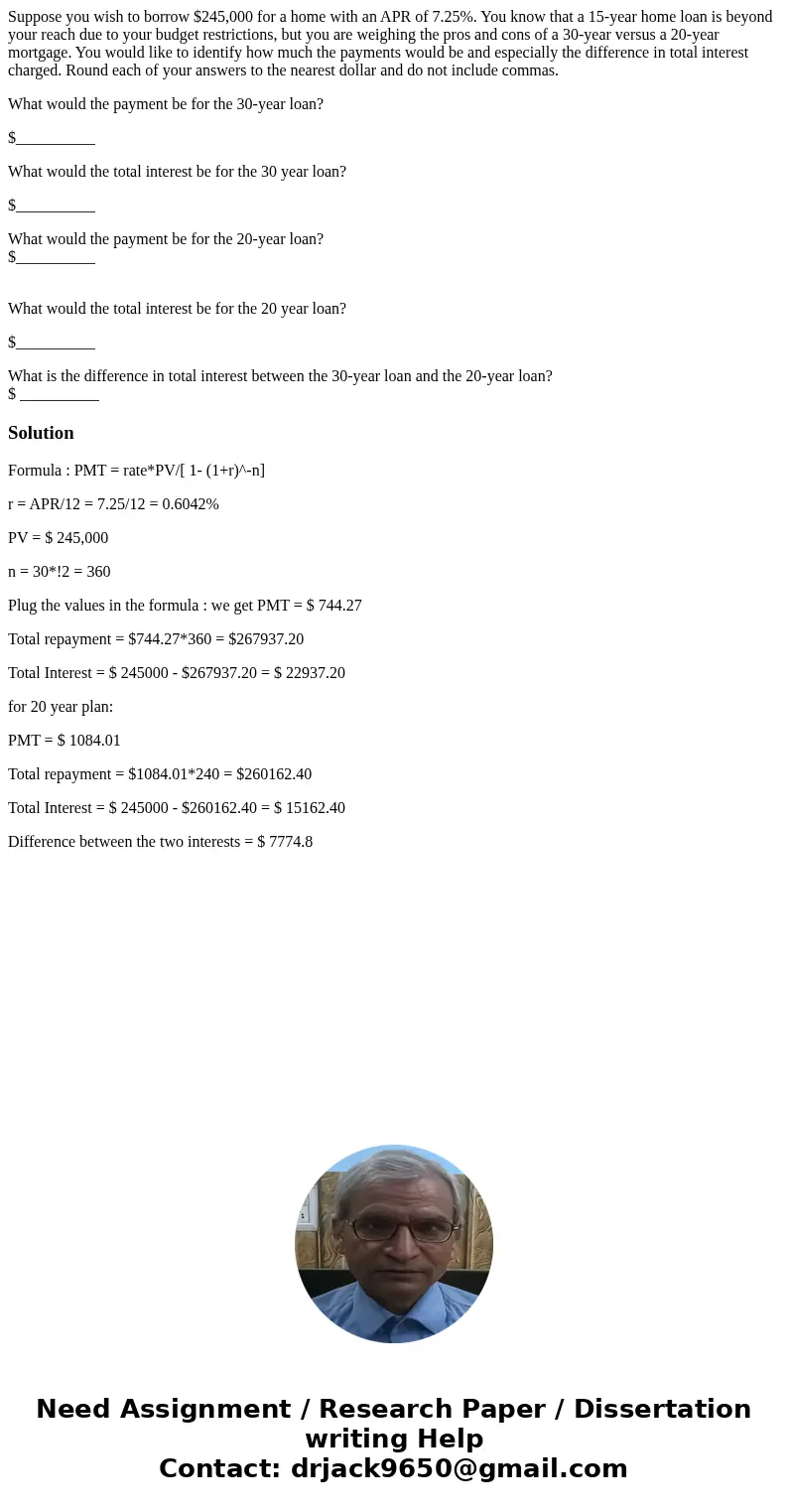 Suppose you wish to borrow $245,000 for a home with an APR of 7.25%. You know that a 15-year home loan is beyond your reach due to your budget restrictions, but Suppose you wish to borrow $245,000 for a home with an APR of 7.25%. You know that a 15-year home loan is beyond your reach due to your budget restrictions, but