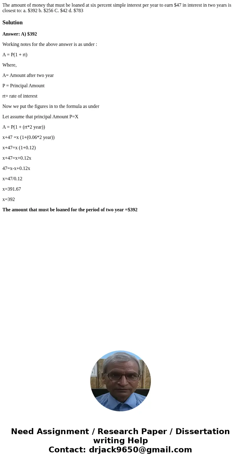 The amount of money that must be loaned at six percent simple interest per year to earn $47 in interest in two years is closest to: a. $392 b. $256 C. $42 d. $  The amount of money that must be loaned at six percent simple interest per year to earn $47 in interest in two years is closest to: a. $392 b. $256 C. $42 d. $