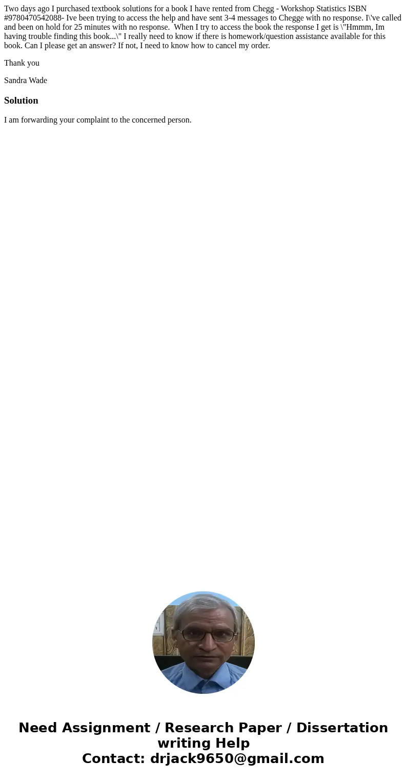 Two days ago I purchased textbook solutions for a book I have rented from Chegg - Workshop Statistics ISBN #9780470542088- Ive been trying to access the help an Two days ago I purchased textbook solutions for a book I have rented from Chegg - Workshop Statistics ISBN #9780470542088- Ive been trying to access the help an