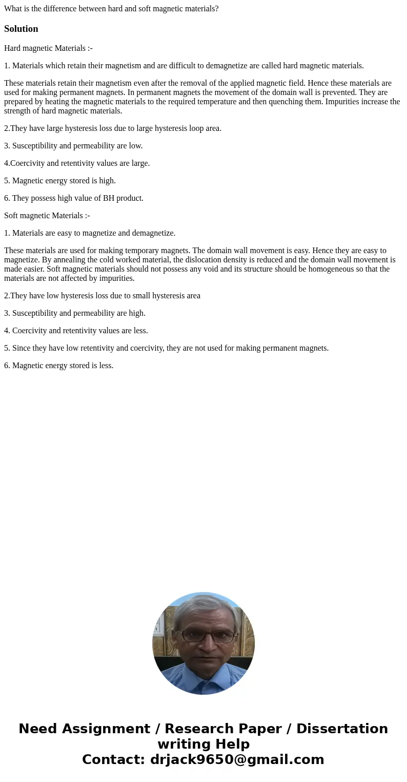 What is the difference between hard and soft magnetic materials? SolutionHard magnetic Materials :- 1. Materials which retain their magnetism and are difficult  What is the difference between hard and soft magnetic materials? SolutionHard magnetic Materials :- 1. Materials which retain their magnetism and are difficult