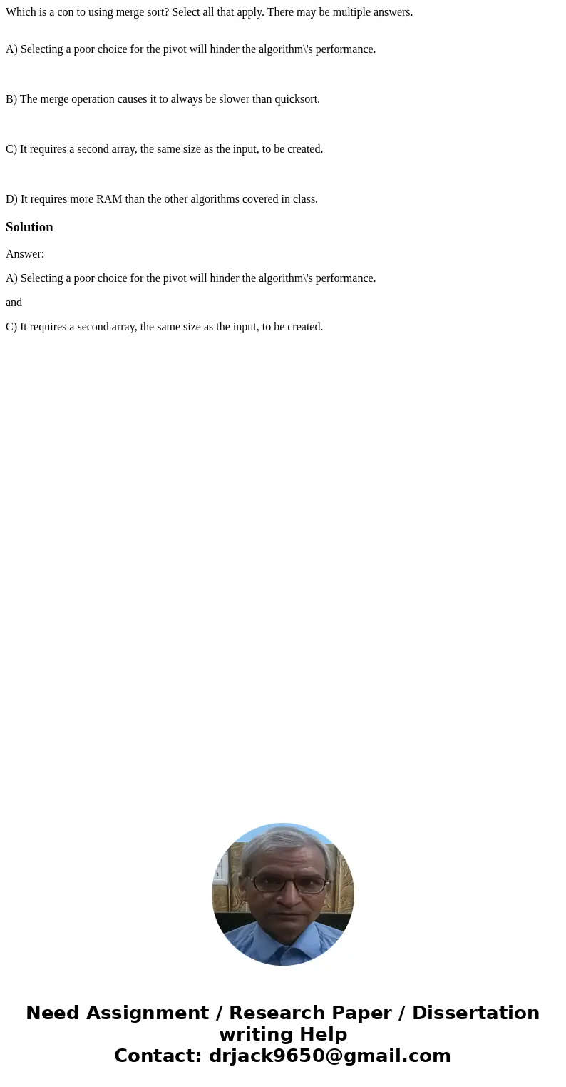 Which is a con to using merge sort? Select all that apply. There may be multiple answers. A) Selecting a poor choice for the pivot will hinder the algorithm\'s  Which is a con to using merge sort? Select all that apply. There may be multiple answers. A) Selecting a poor choice for the pivot will hinder the algorithm\'s