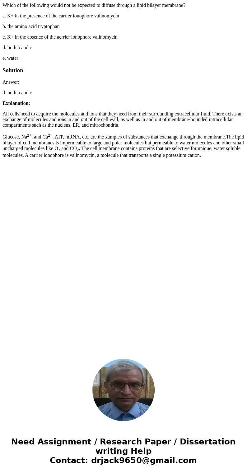Which of the following would not be expected to diffuse through a lipid bilayer membrane? a. K+ in the presence of the carrier ionophore valinomycin b. the amin Which of the following would not be expected to diffuse through a lipid bilayer membrane? a. K+ in the presence of the carrier ionophore valinomycin b. the amin
