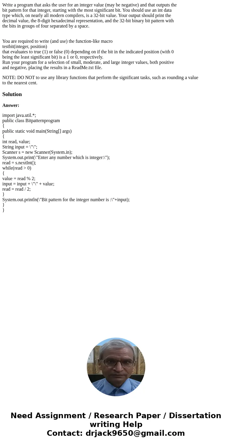 Write a program that asks the user for an integer value (may be negative) and that outputs the bit pattern for that integer, starting with the most significant  Write a program that asks the user for an integer value (may be negative) and that outputs the bit pattern for that integer, starting with the most significant