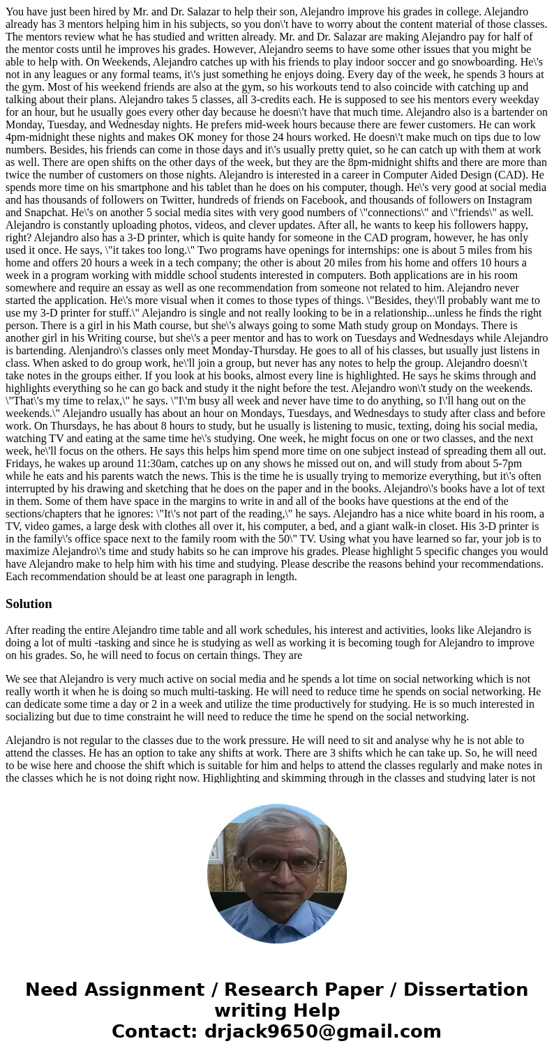 You have just been hired by Mr. and Dr. Salazar to help their son, Alejandro improve his grades in college. Alejandro already has 3 mentors helping him in his s You have just been hired by Mr. and Dr. Salazar to help their son, Alejandro improve his grades in college. Alejandro already has 3 mentors helping him in his s