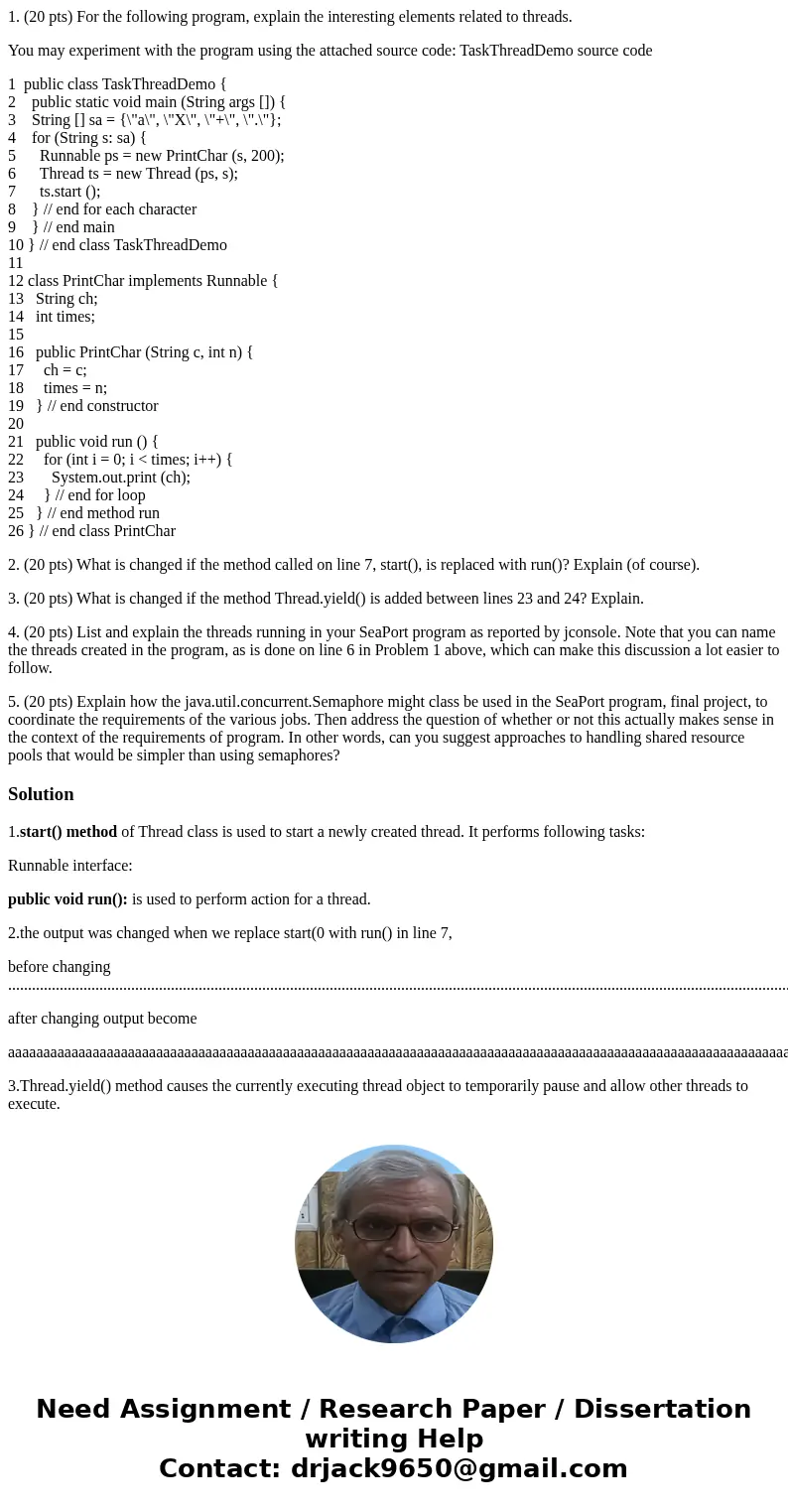 1. (20 pts) For the following program, explain the interesting elements related to threads. You may experiment with the program using the attached source code:  1. (20 pts) For the following program, explain the interesting elements related to threads. You may experiment with the program using the attached source code: