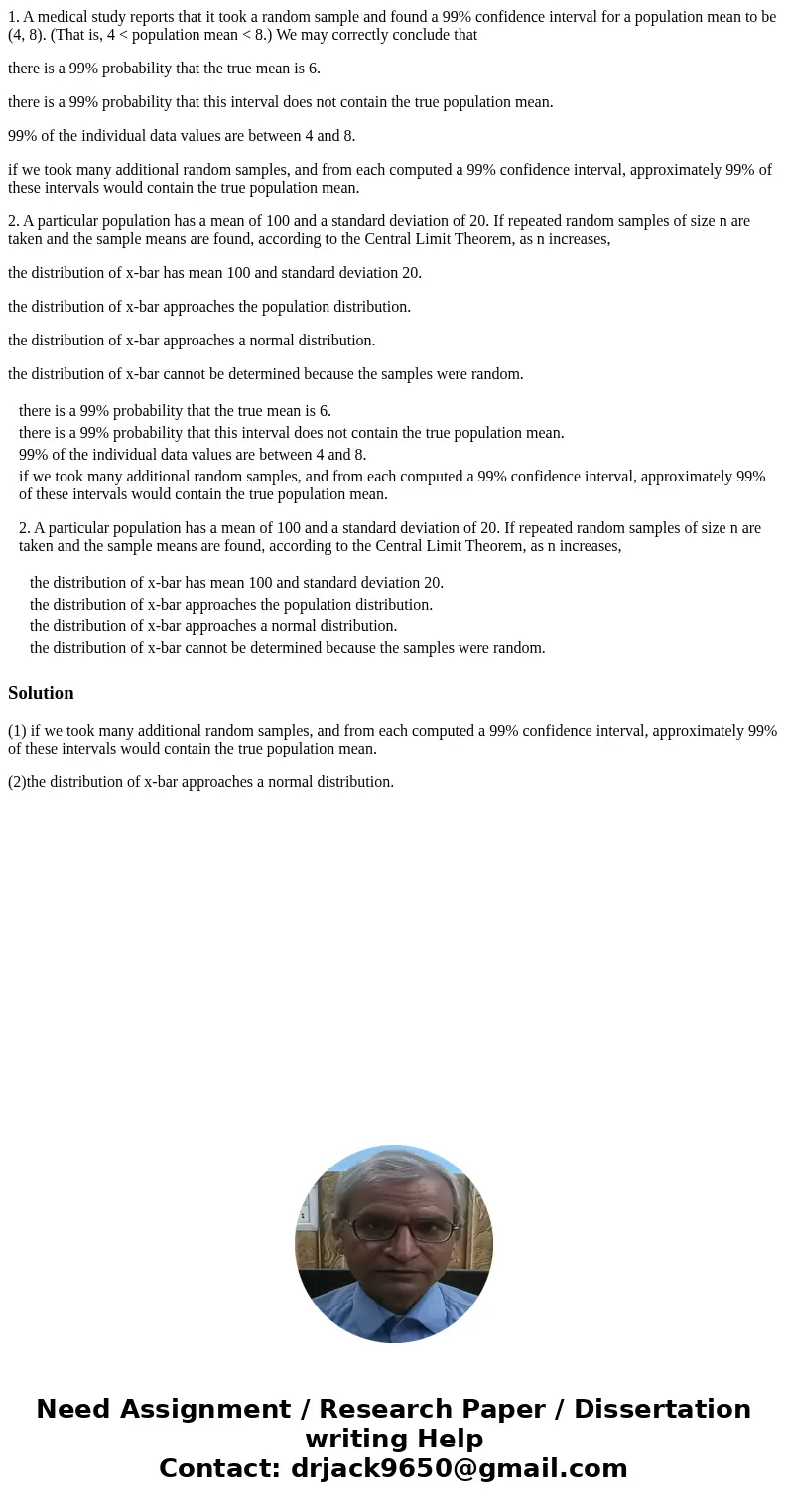 1. A medical study reports that it took a random sample and found a 99% confidence interval for a population mean to be (4, 8). (That is, 4 < population mean 1. A medical study reports that it took a random sample and found a 99% confidence interval for a population mean to be (4, 8). (That is, 4 < population mean