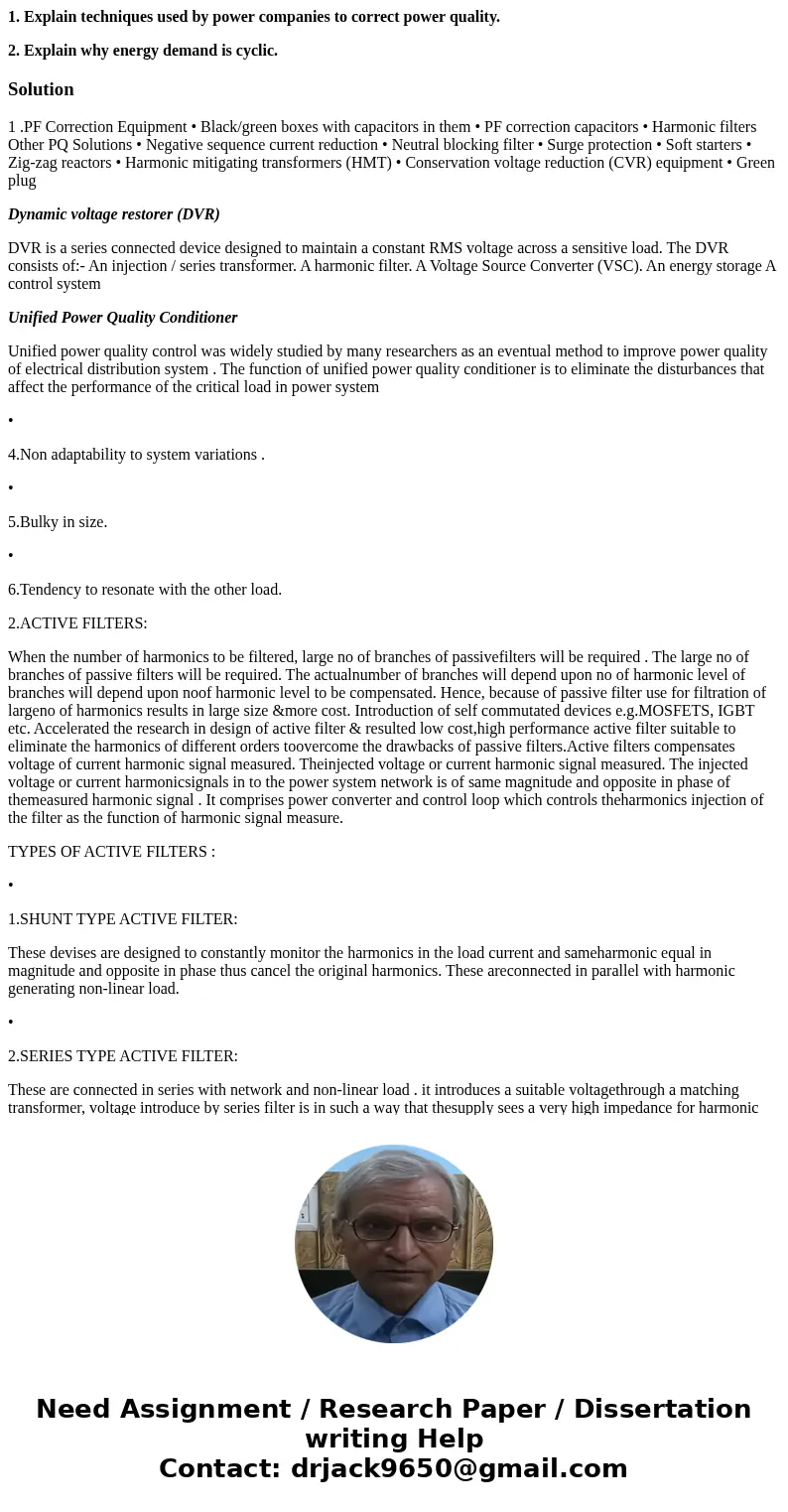 1. Explain techniques used by power companies to correct power quality. 2. Explain why energy demand is cyclic.Solution1 .PF Correction Equipment • Black/green  1. Explain techniques used by power companies to correct power quality. 2. Explain why energy demand is cyclic.Solution1 .PF Correction Equipment • Black/green
