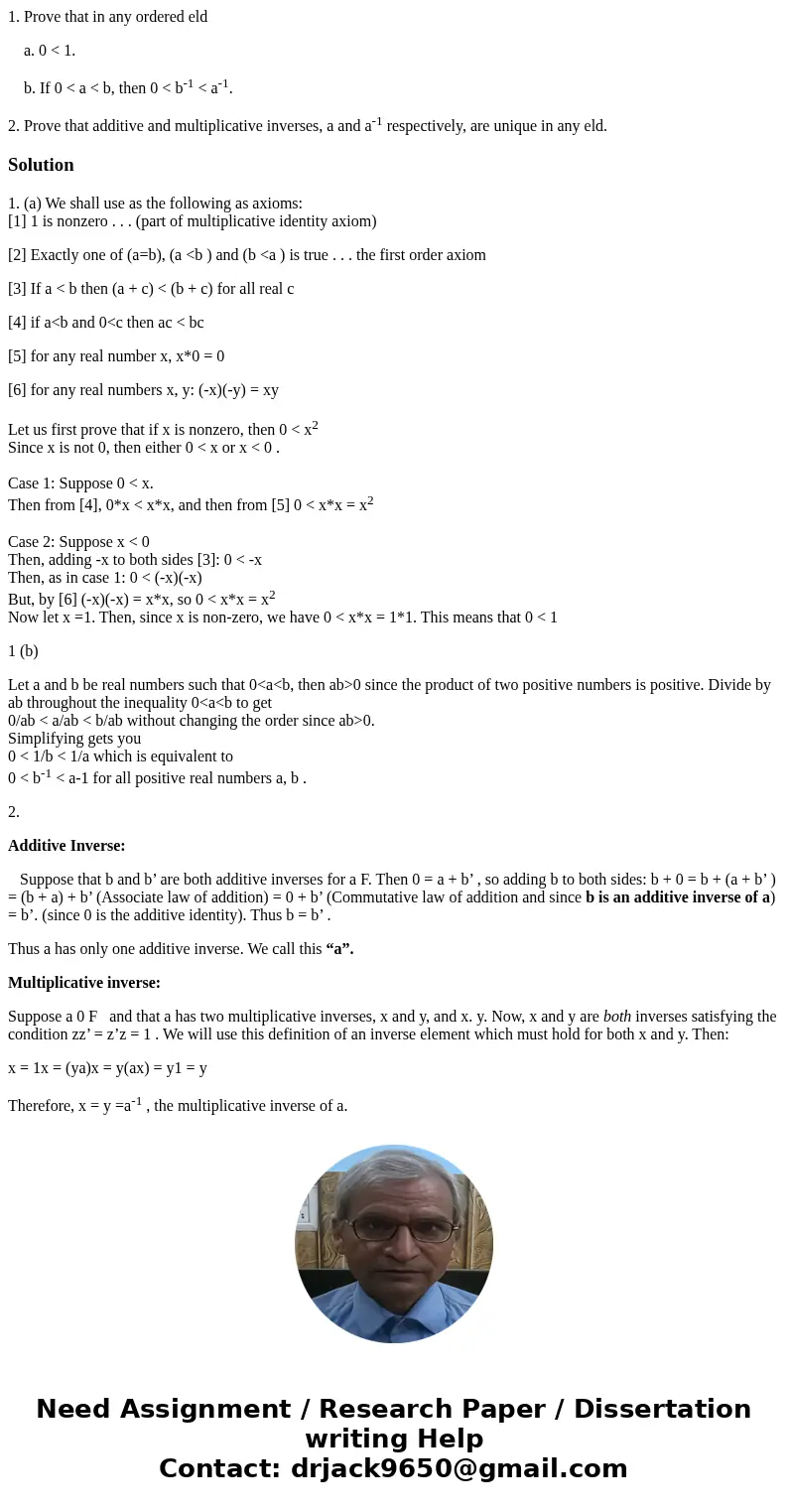 1. Prove that in any ordered eld a. 0 < 1. b. If 0 < a < b, then 0 < b-1 < a-1. 2. Prove that additive and multiplicative inverses, a and a-1 res 1. Prove that in any ordered eld a. 0 < 1. b. If 0 < a < b, then 0 < b-1 < a-1. 2. Prove that additive and multiplicative inverses, a and a-1 res