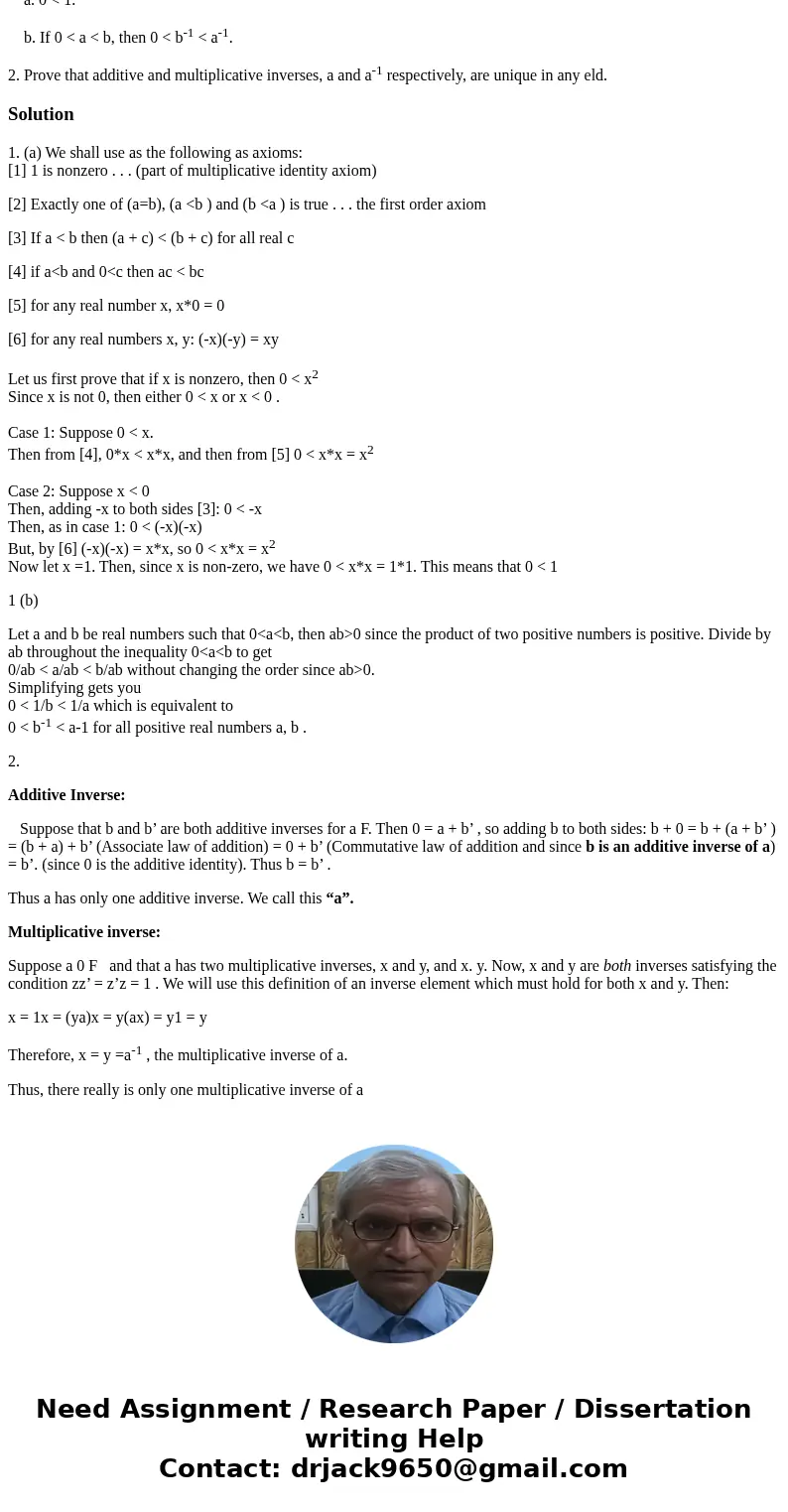 1. Prove that in any ordered eld a. 0 < 1. b. If 0 < a < b, then 0 < b-1 < a-1. 2. Prove that additive and multiplicative inverses, a and a-1 res 1. Prove that in any ordered eld a. 0 < 1. b. If 0 < a < b, then 0 < b-1 < a-1. 2. Prove that additive and multiplicative inverses, a and a-1 res