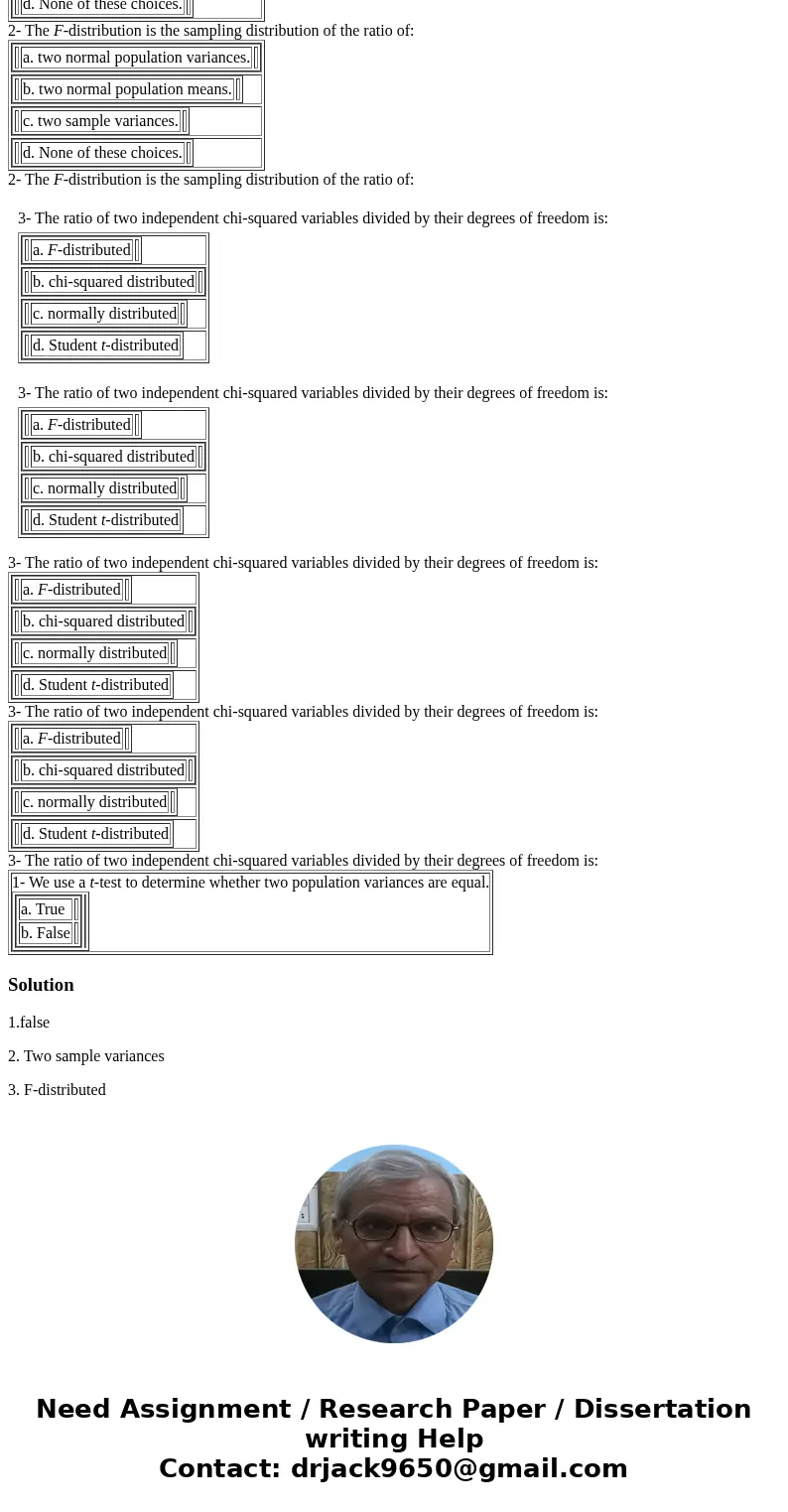  1- We use a t-test to determine whether two population variances are equal. a. True b. False 2- The F-distribution is the sampling distribution of the ratio of