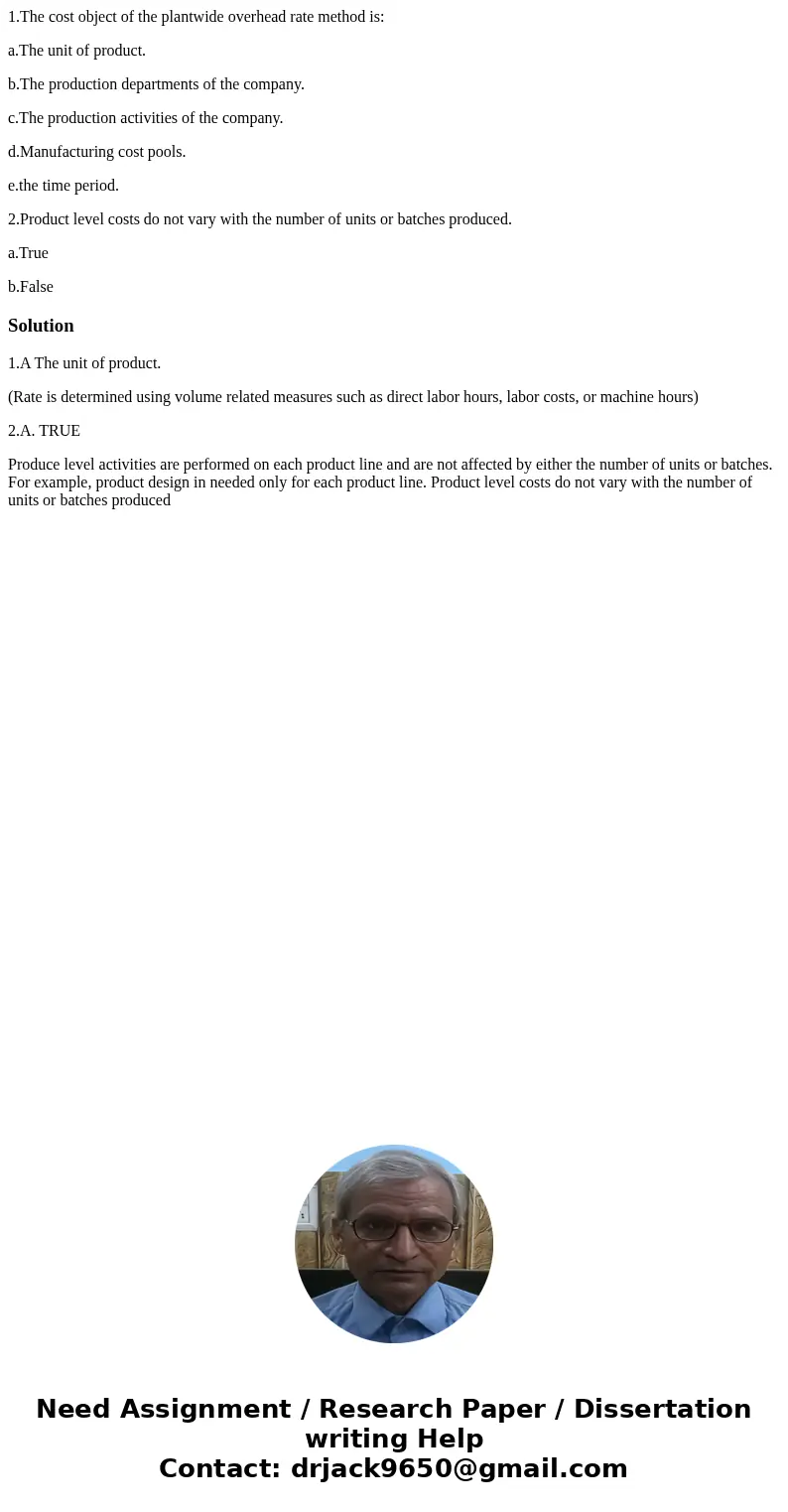 1.The cost object of the plantwide overhead rate method is: a.The unit of product. b.The production departments of the company. c.The production activities of t 1.The cost object of the plantwide overhead rate method is: a.The unit of product. b.The production departments of the company. c.The production activities of t