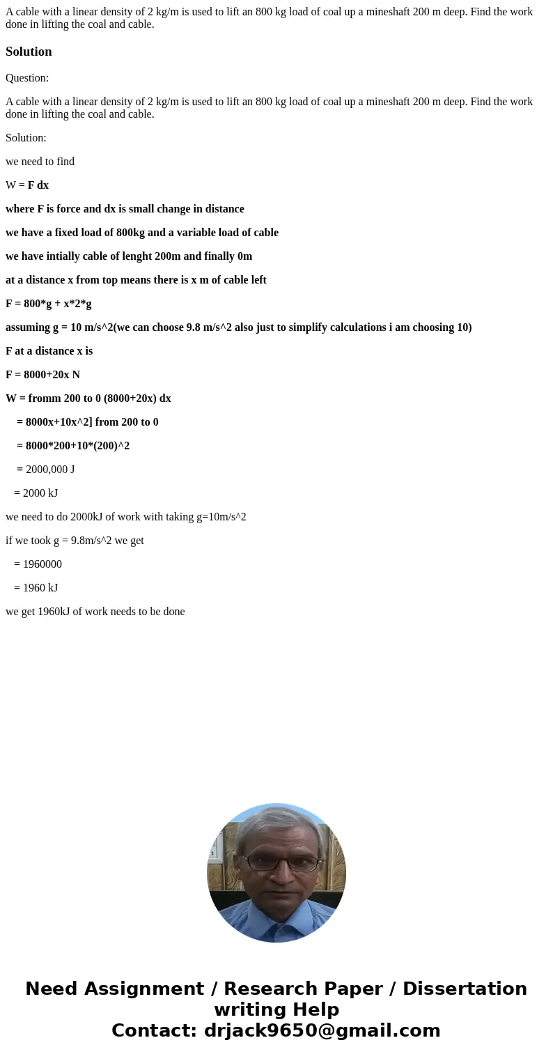 A cable with a linear density of 2 kg/m is used to lift an 800 kg load of coal up a mineshaft 200 m deep. Find the work done in lifting the coal and cable.Solut A cable with a linear density of 2 kg/m is used to lift an 800 kg load of coal up a mineshaft 200 m deep. Find the work done in lifting the coal and cable.Solut