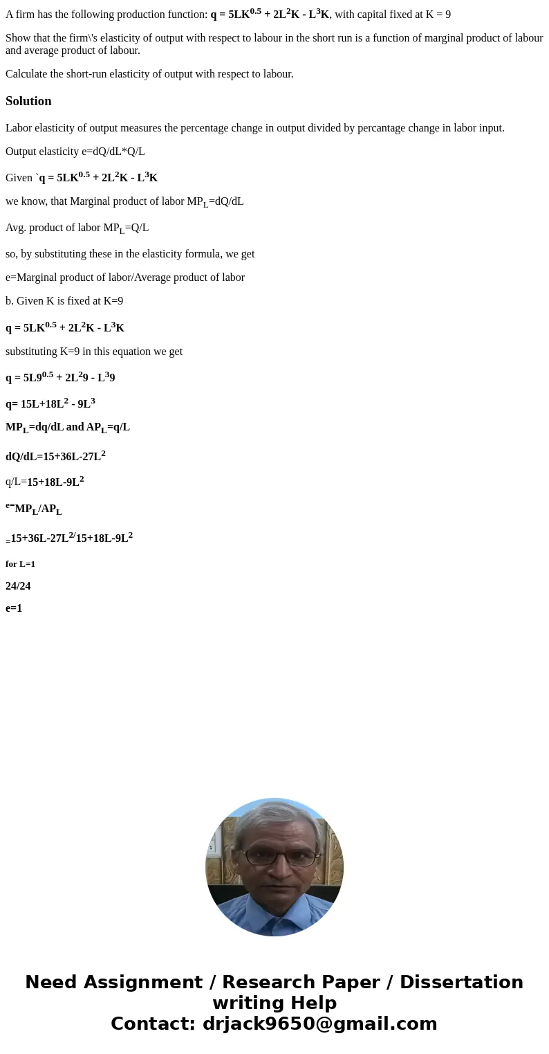 A firm has the following production function: q = 5LK0.5 + 2L2K - L3K, with capital fixed at K = 9 Show that the firm\'s elasticity of output with respect to la A firm has the following production function: q = 5LK0.5 + 2L2K - L3K, with capital fixed at K = 9 Show that the firm\'s elasticity of output with respect to la