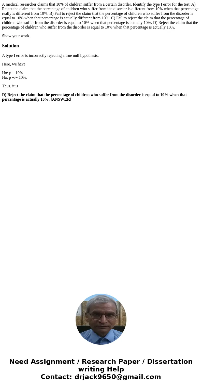 A medical researcher claims that 10% of children suffer from a certain disorder. Identify the type I error for the test. A) Reject the claim that the percentage A medical researcher claims that 10% of children suffer from a certain disorder. Identify the type I error for the test. A) Reject the claim that the percentage