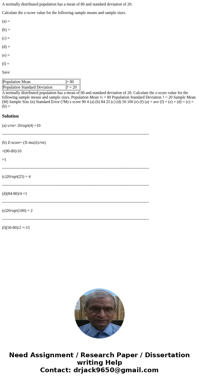 A normally distributed population has a mean of 80 and standard deviation of 20. Calculate the z-score value for the following sample means and sample sizes. (a A normally distributed population has a mean of 80 and standard deviation of 20. Calculate the z-score value for the following sample means and sample sizes. (a