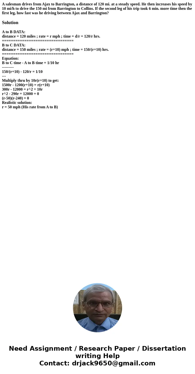A salesman drives from Ajax to Barrington, a distance of 120 mi. at a steady speed. He then increases his speed by 10 mi/h to drive the 150 mi from Barrington t A salesman drives from Ajax to Barrington, a distance of 120 mi. at a steady speed. He then increases his speed by 10 mi/h to drive the 150 mi from Barrington t