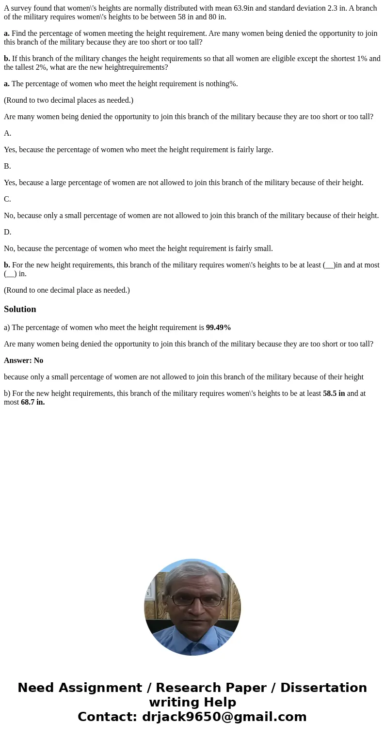 A survey found that women\'s heights are normally distributed with mean 63.9in and standard deviation 2.3 in. A branch of the military requires women\'s heights A survey found that women\'s heights are normally distributed with mean 63.9in and standard deviation 2.3 in. A branch of the military requires women\'s heights