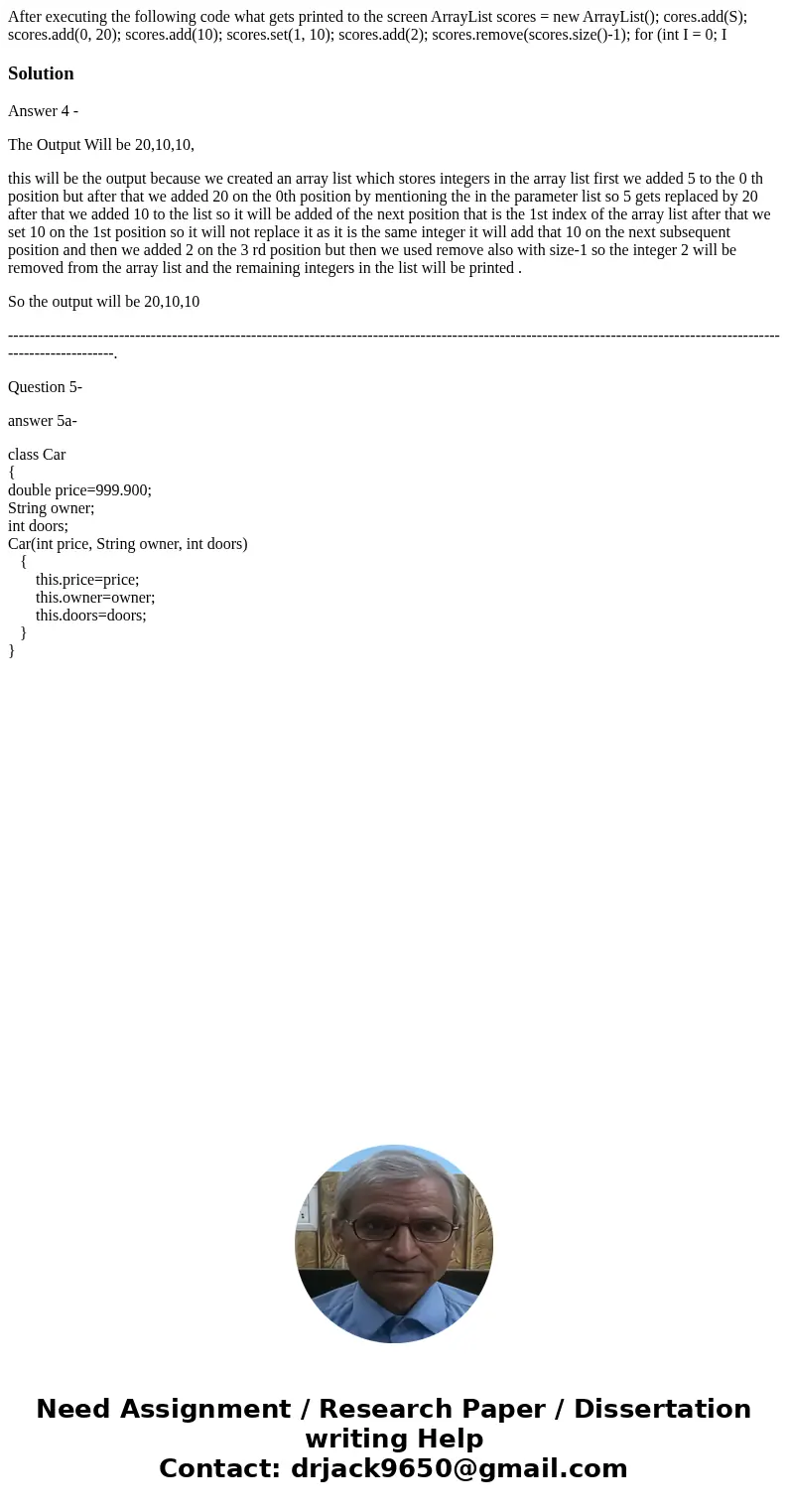 After executing the following code what gets printed to the screen ArrayList scores = new ArrayList(); cores.add(S); scores.add(0, 20); scores.add(10); scores.  After executing the following code what gets printed to the screen ArrayList scores = new ArrayList(); cores.add(S); scores.add(0, 20); scores.add(10); scores.