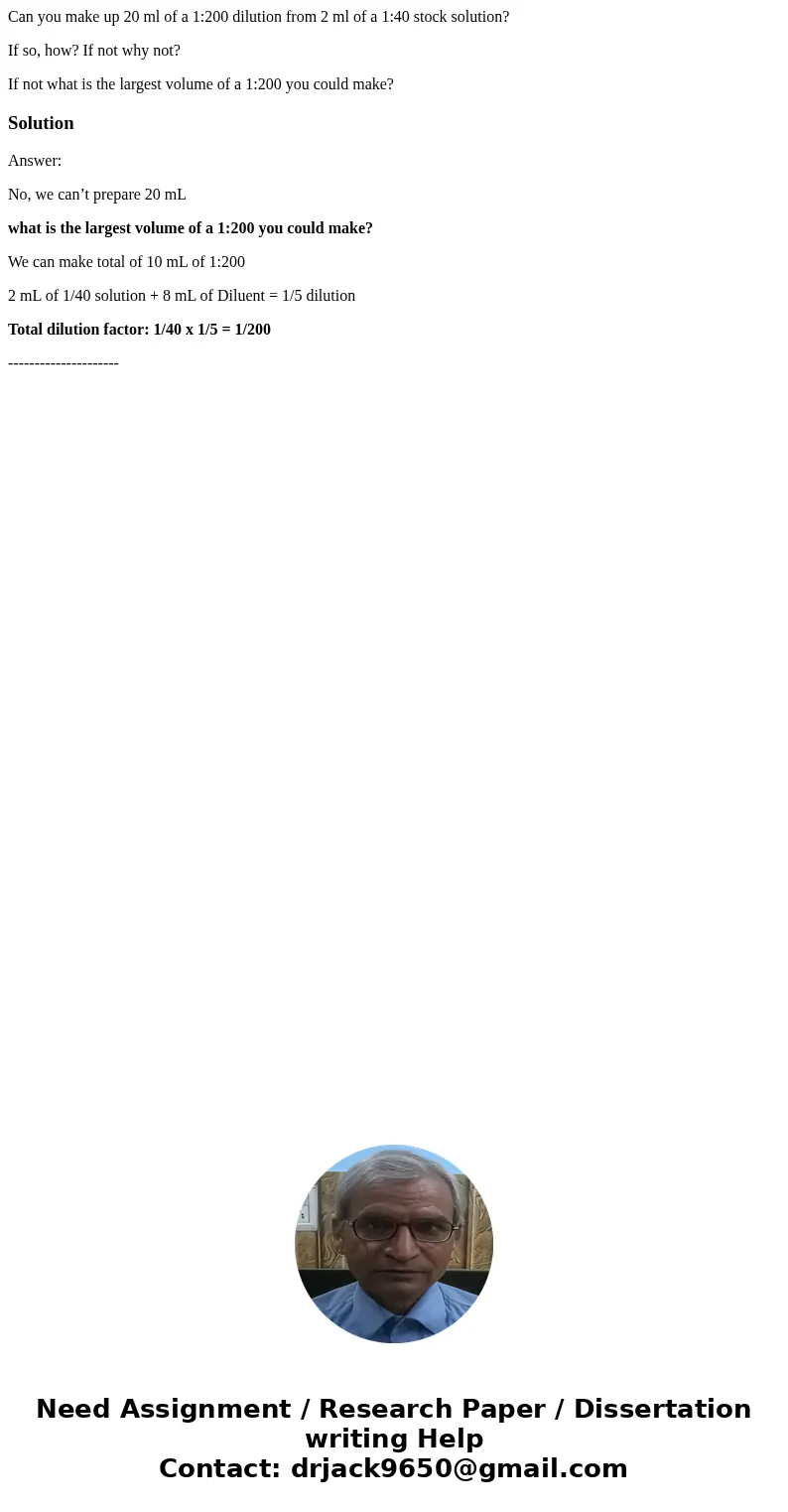 Can you make up 20 ml of a 1:200 dilution from 2 ml of a 1:40 stock solution? If so, how? If not why not? If not what is the largest volume of a 1:200 you could Can you make up 20 ml of a 1:200 dilution from 2 ml of a 1:40 stock solution? If so, how? If not why not? If not what is the largest volume of a 1:200 you could