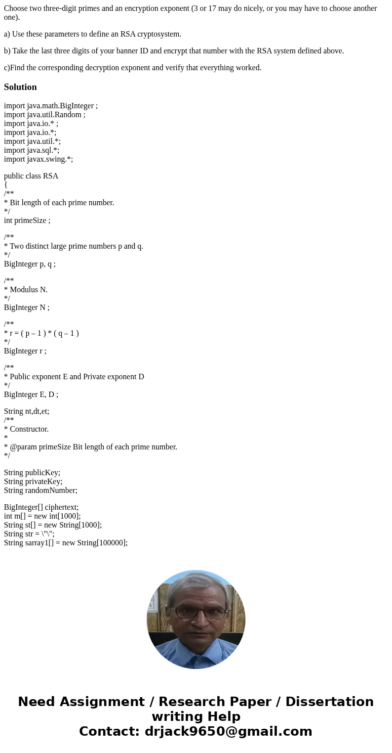 Choose two three-digit primes and an encryption exponent (3 or 17 may do nicely, or you may have to choose another one). a) Use these parameters to define an RS Choose two three-digit primes and an encryption exponent (3 or 17 may do nicely, or you may have to choose another one). a) Use these parameters to define an RS