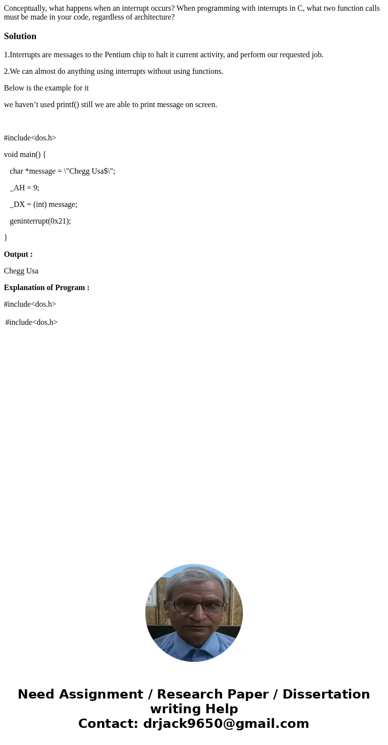 Conceptually, what happens when an interrupt occurs? When programming with interrupts in C, what two function calls must be made in your code, regardless of arc Conceptually, what happens when an interrupt occurs? When programming with interrupts in C, what two function calls must be made in your code, regardless of arc
