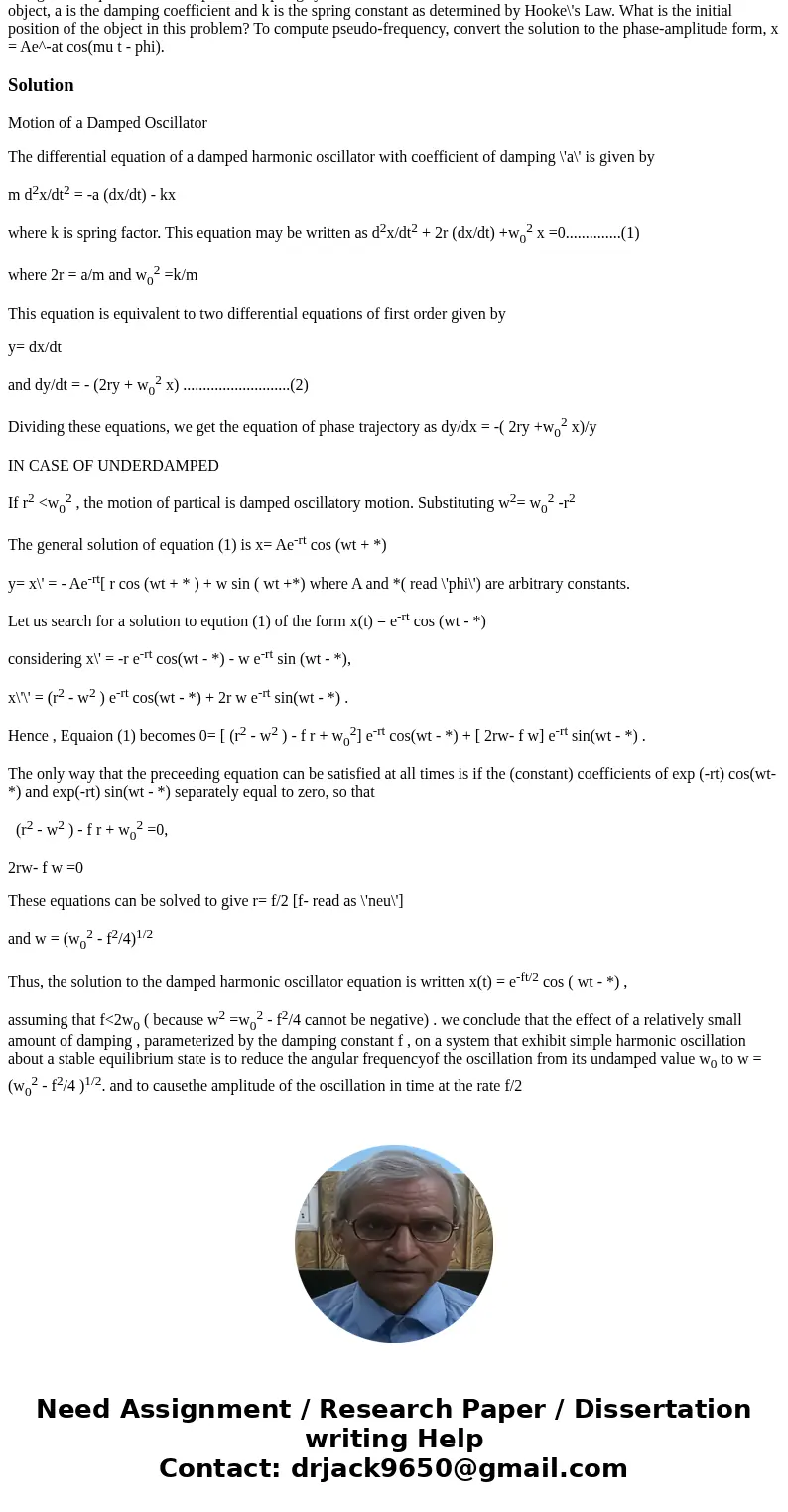Consider an underdamped mass spring system with mass m = 1 kg spring constant k = 8 N/m, and damping coefficient, a = 4 N.s/m, stretched past equilibrium by 1   Consider an underdamped mass spring system with mass m = 1 kg spring constant k = 8 N/m, and damping coefficient, a = 4 N.s/m, stretched past equilibrium by 1